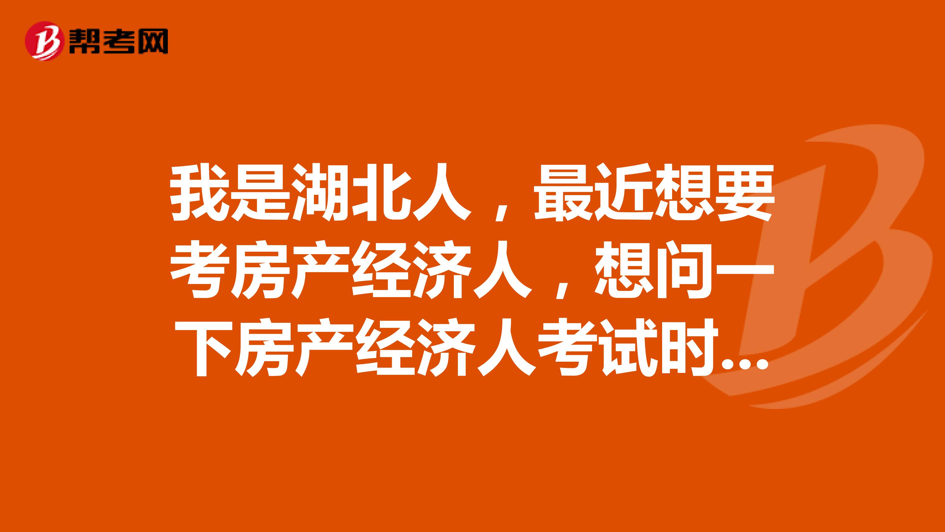 我是湖北人，最近想要考房产经济人，想问一下房产经济人考试时间和考试科目