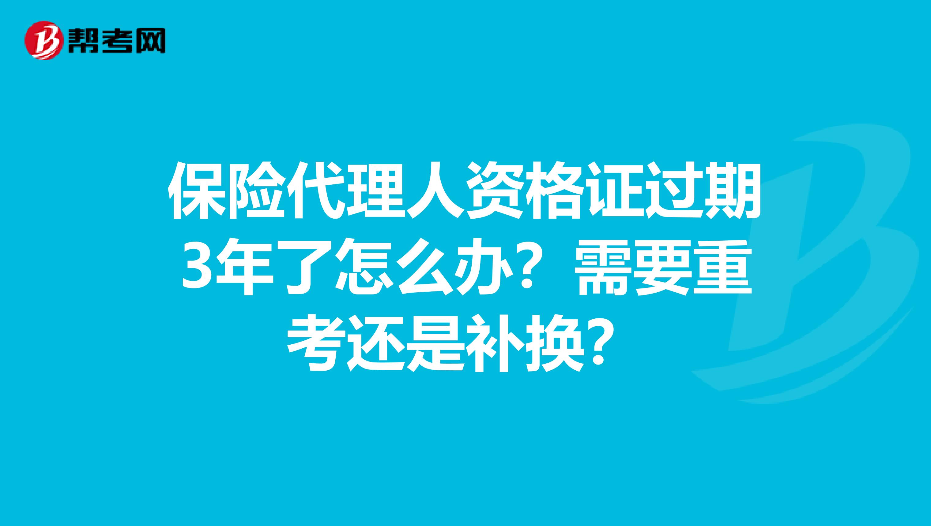 保险代理人资格证过期3年了怎么办？需要重考还是补换？