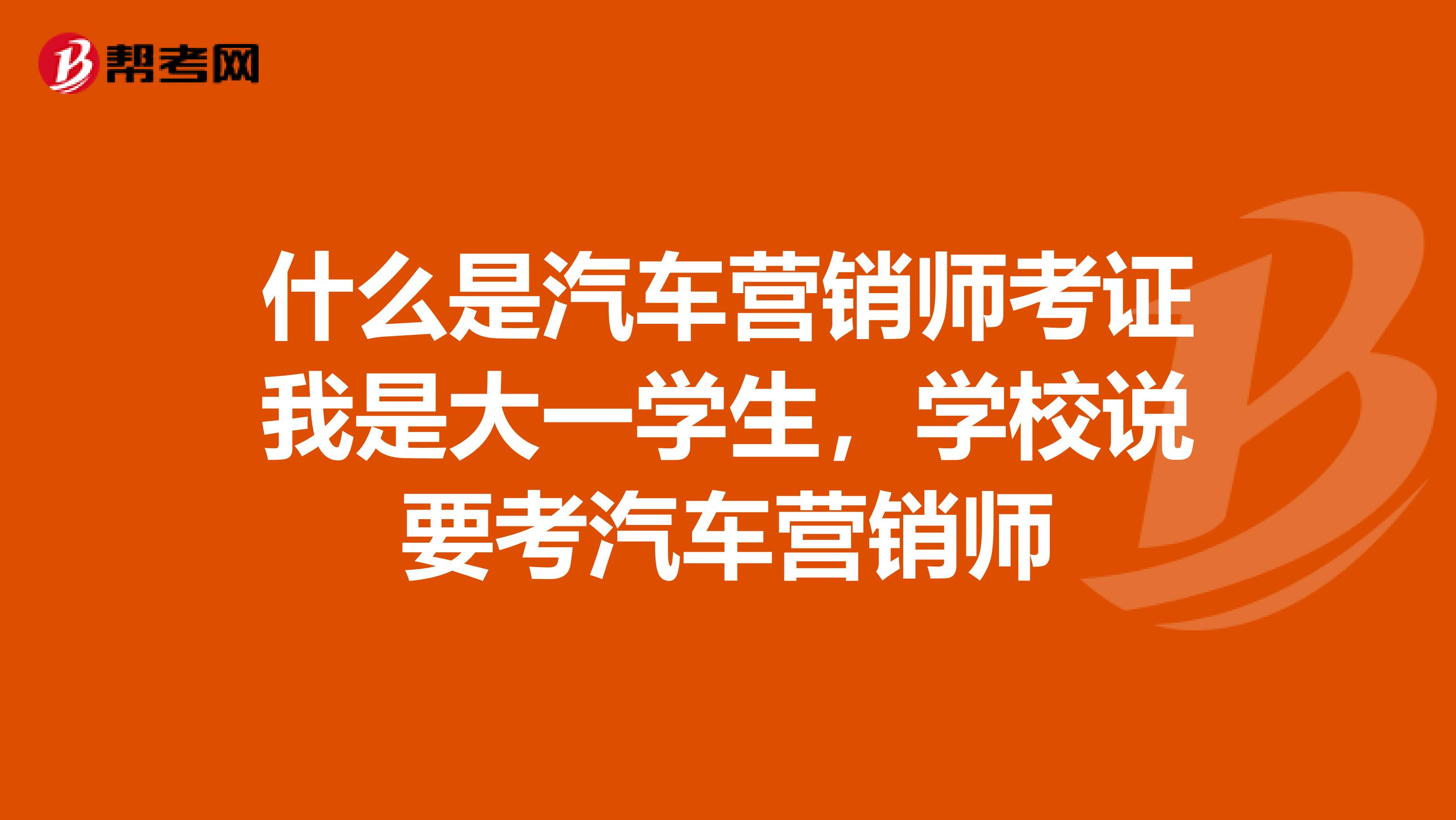 什么是汽车营销师考证我是大一学生，学校说要考汽车营销师