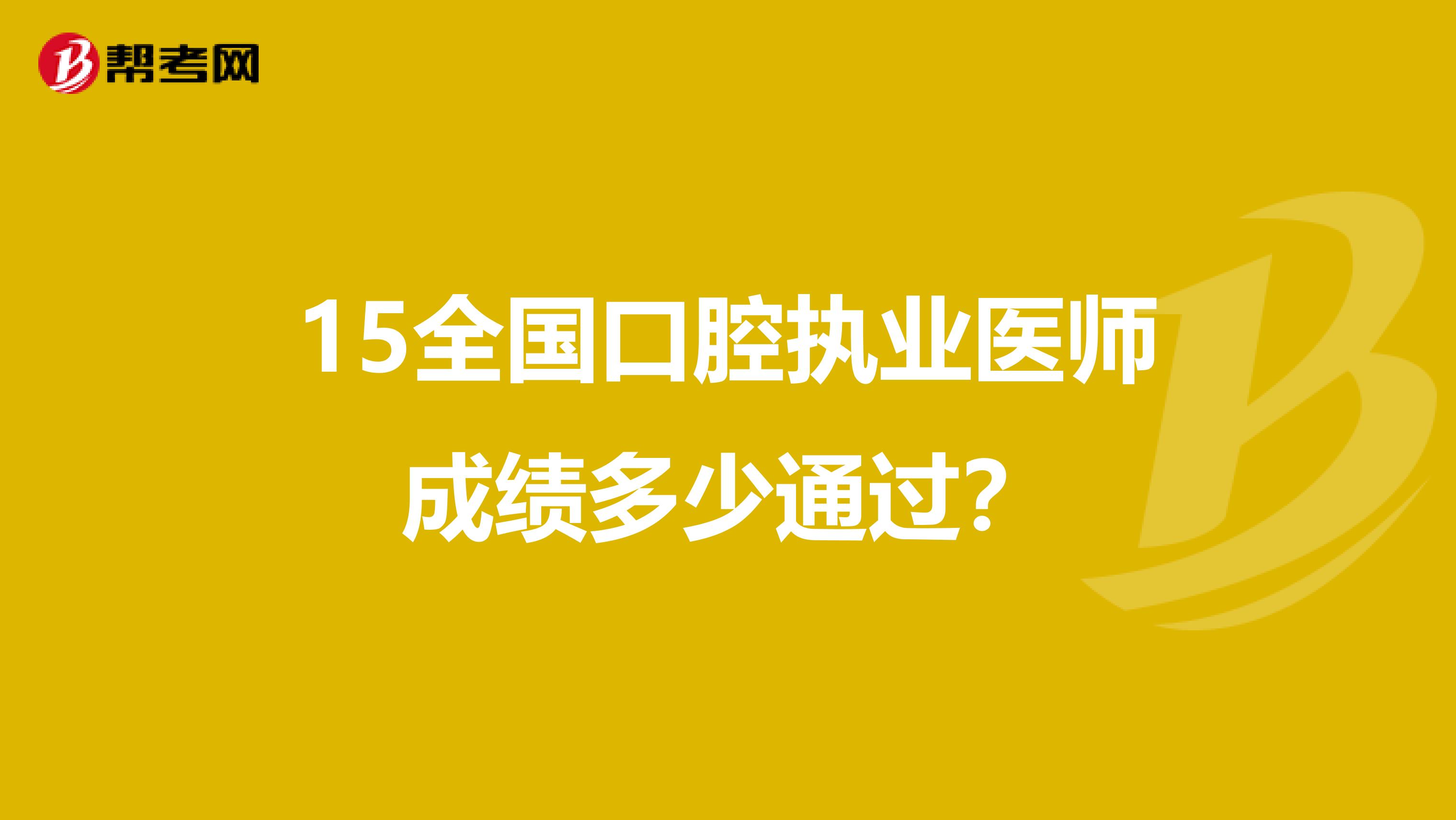 15全国口腔执业医师成绩多少通过？