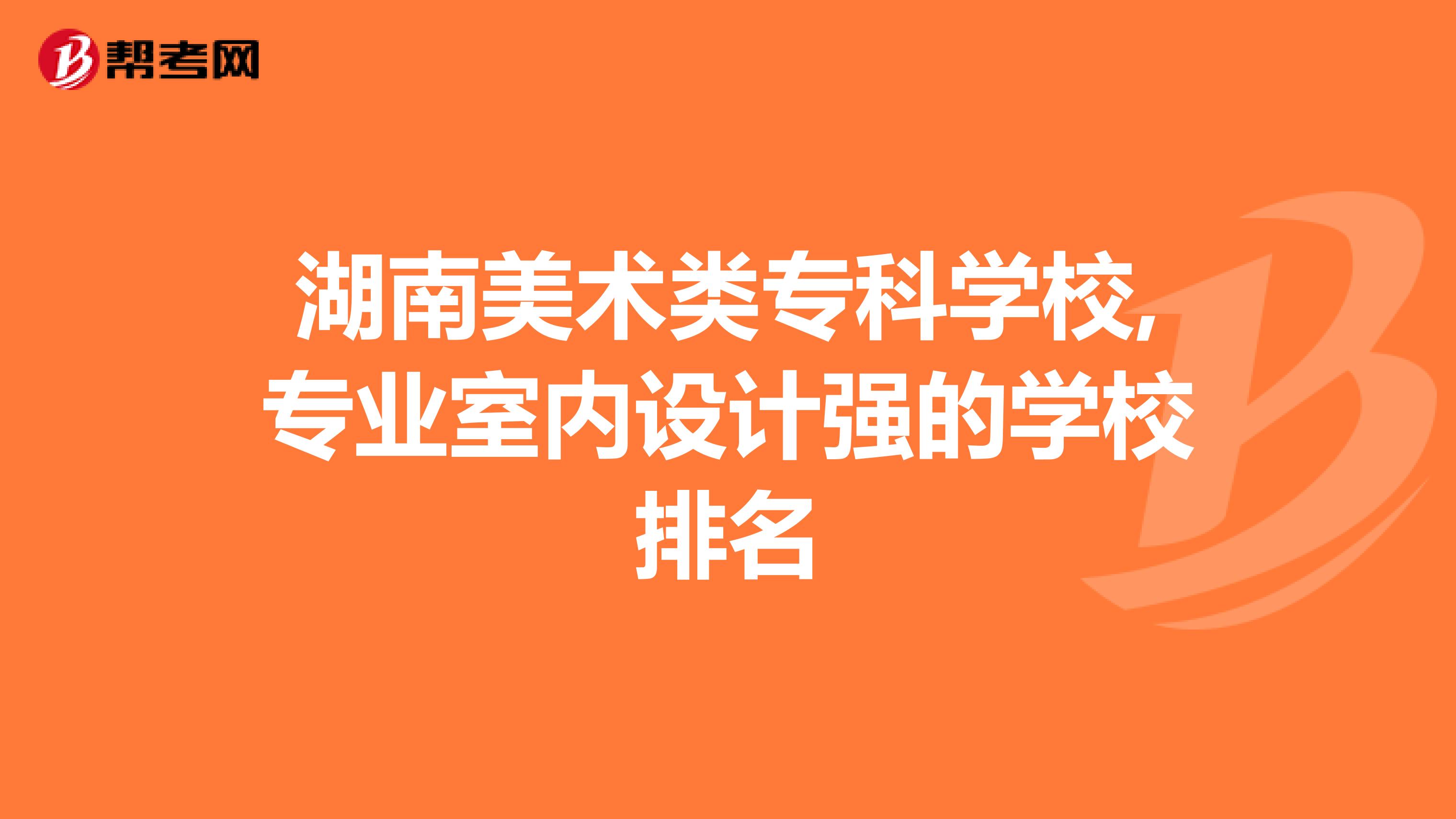 湖南美术类专科学校,专业室内设计强的学校排名