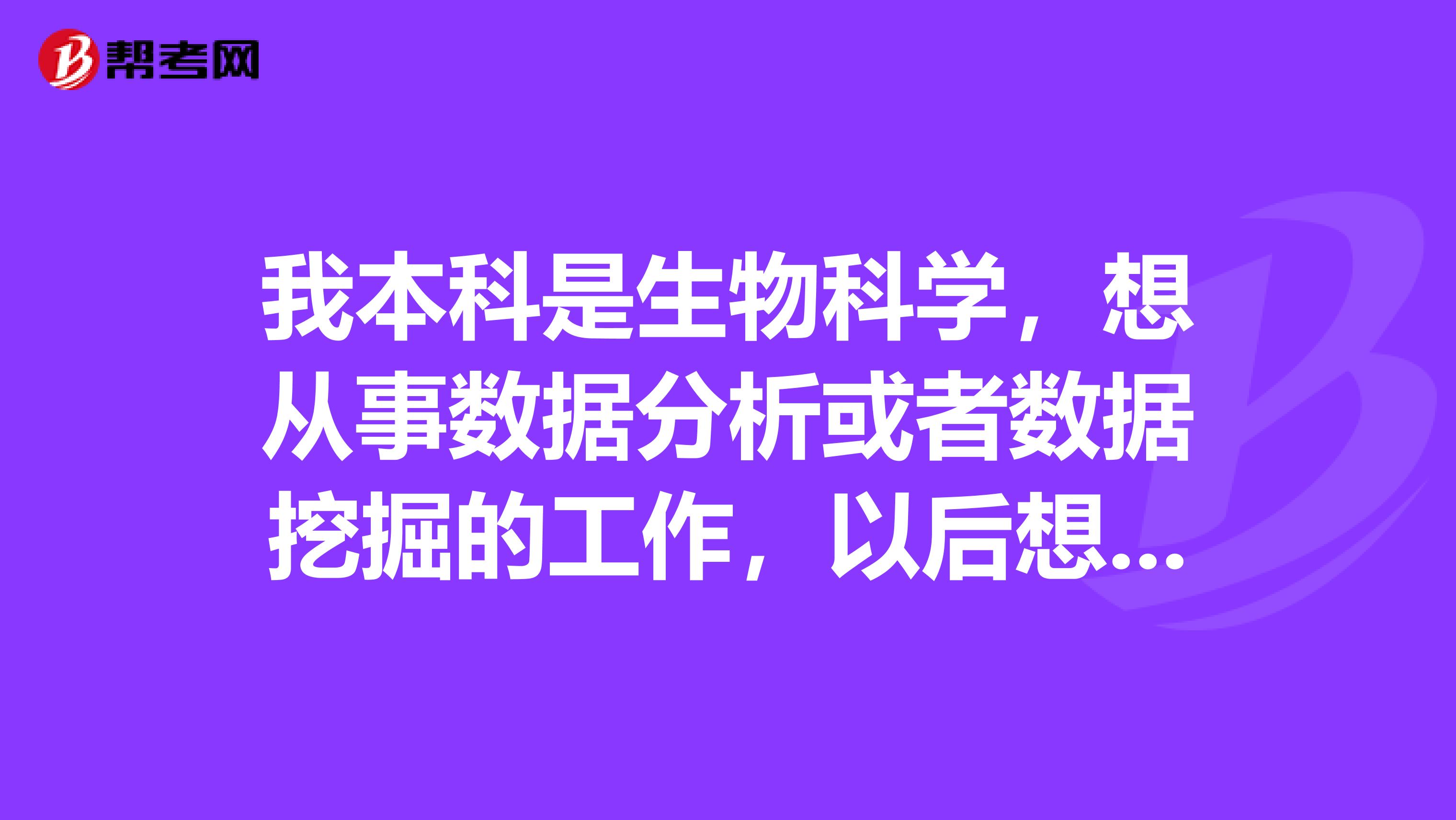 我本科是生物科学，想从事数据分析或者数据挖掘的工作，以后想读个数据挖掘，数据分析有关的在职研究生。