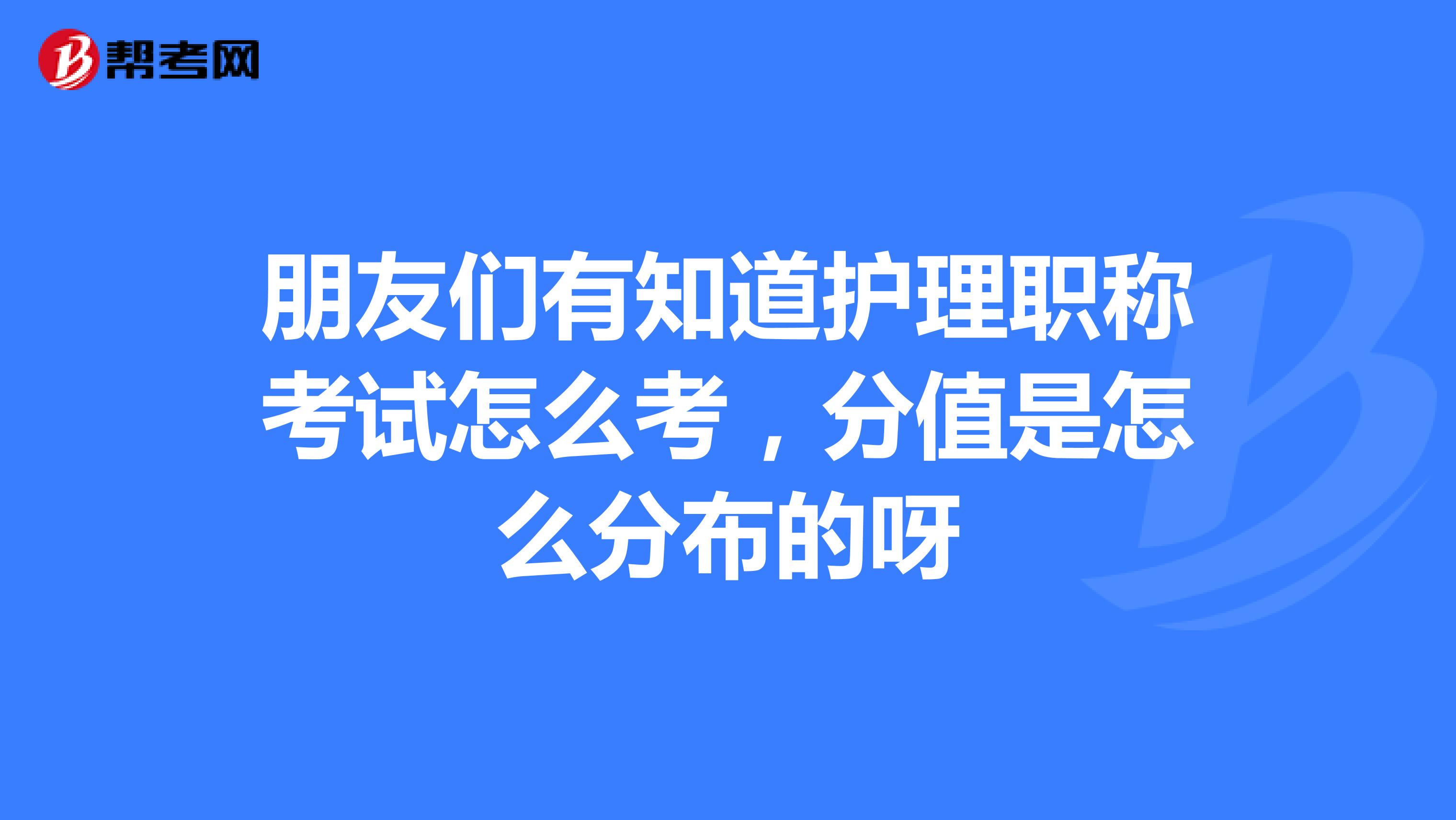 朋友们有知道护理职称考试怎么考，分值是怎么分布的呀