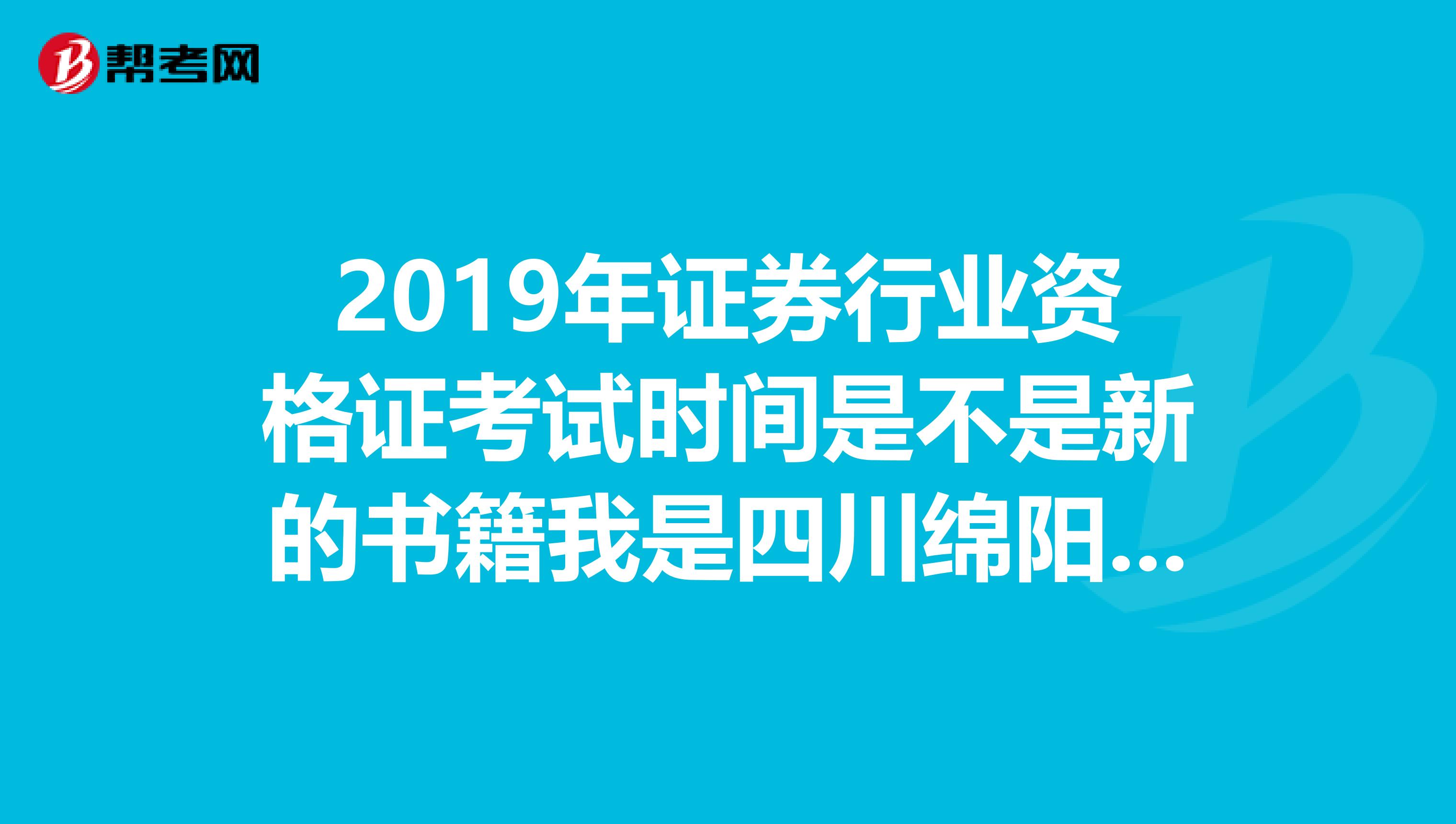 2019年证券行业资格证考试时间是不是新的书籍我是四川绵阳的,我想问一下2019年第三次考试情况