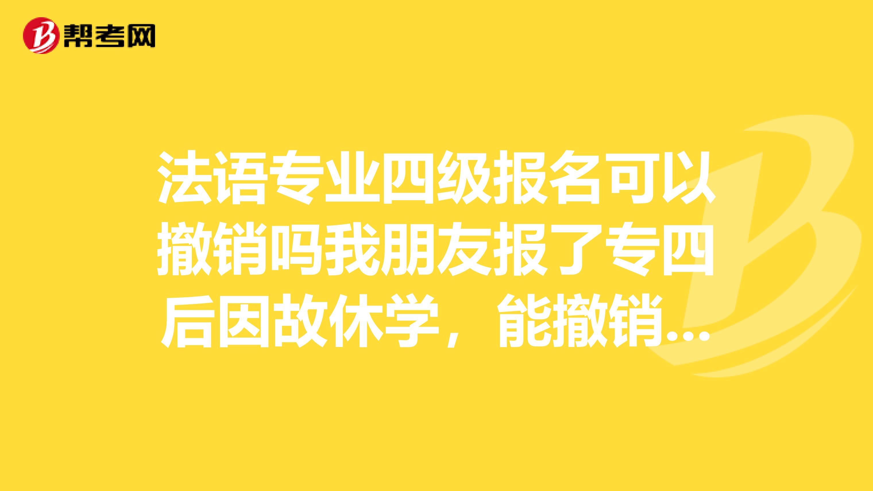 法语专业四级报名可以撤销吗我朋友报了专四后因故休学，能撤销这个报名吗若不能她第二次考算补考吗