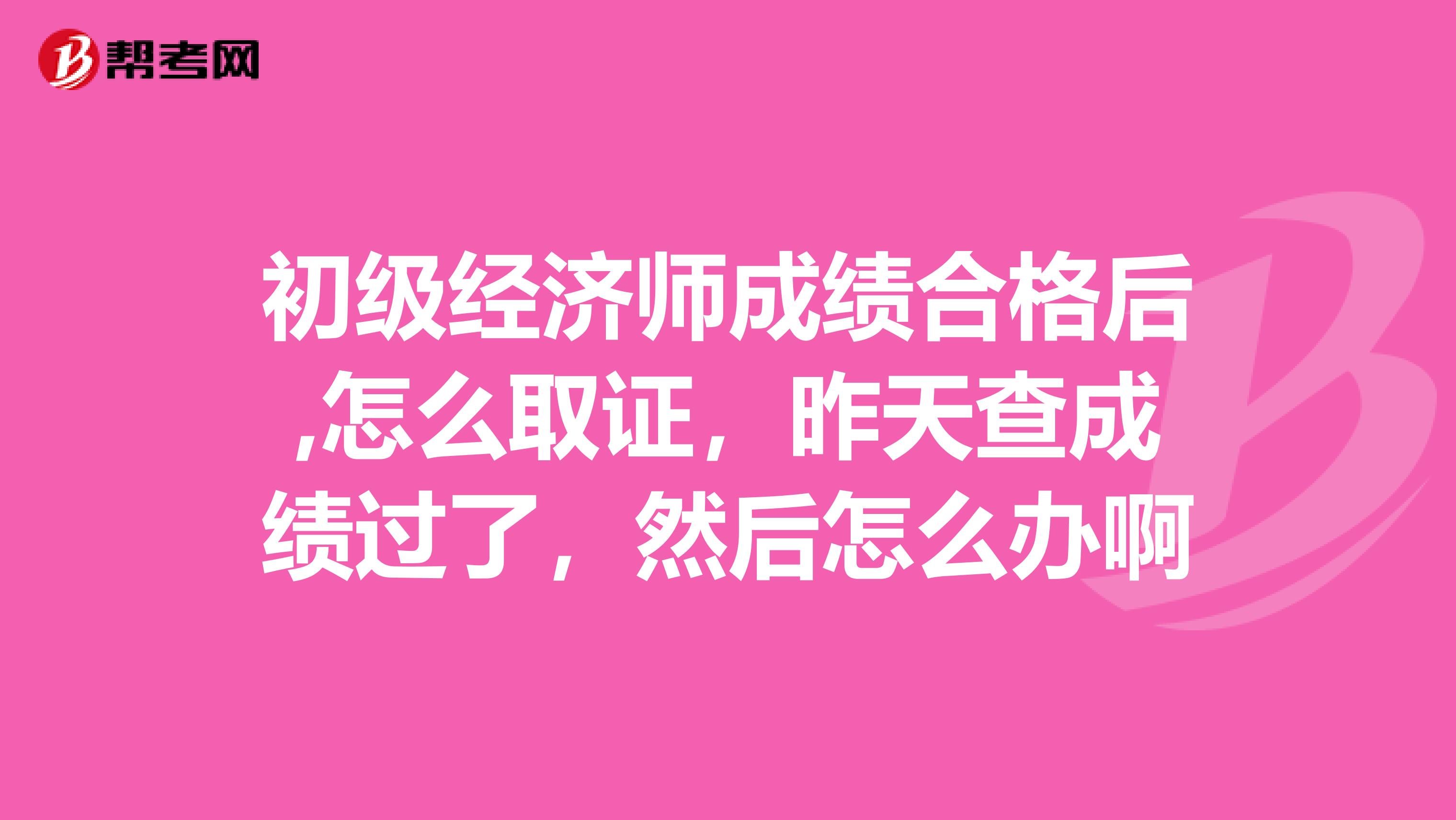 初級經濟師成績合格后,怎么取證，昨天查成績過了，然后怎么辦啊