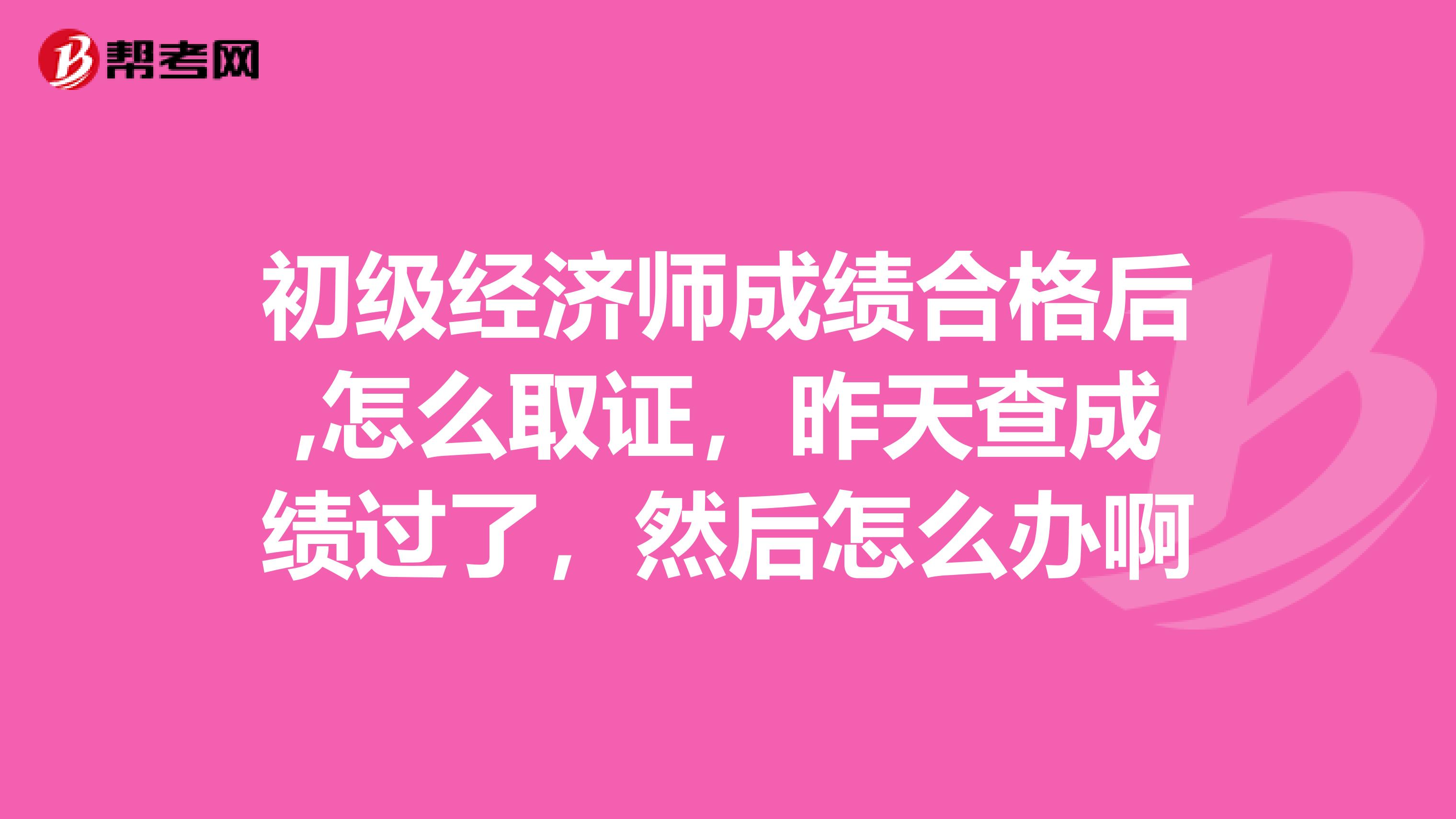 初级经济师成绩合格后,怎么取证，昨天查成绩过了，然后怎么办啊