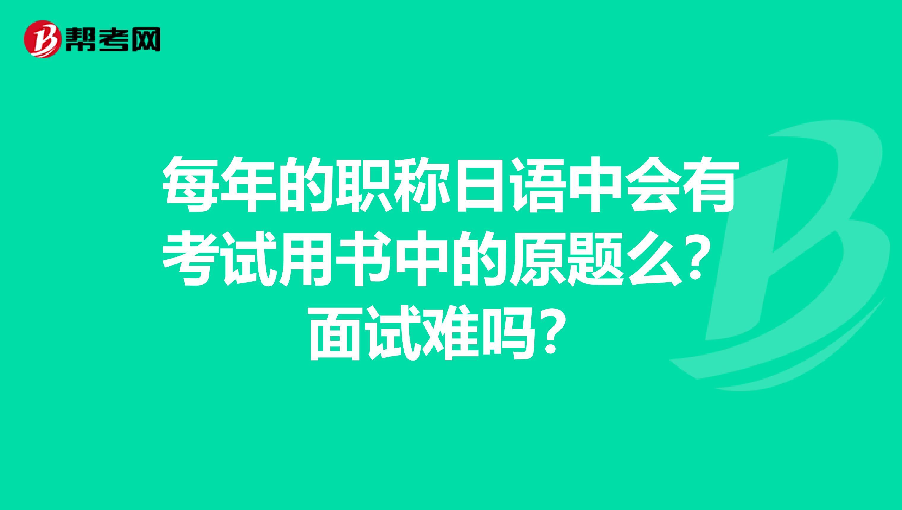 每年的职称日语中会有考试用书中的原题么?面试难吗?