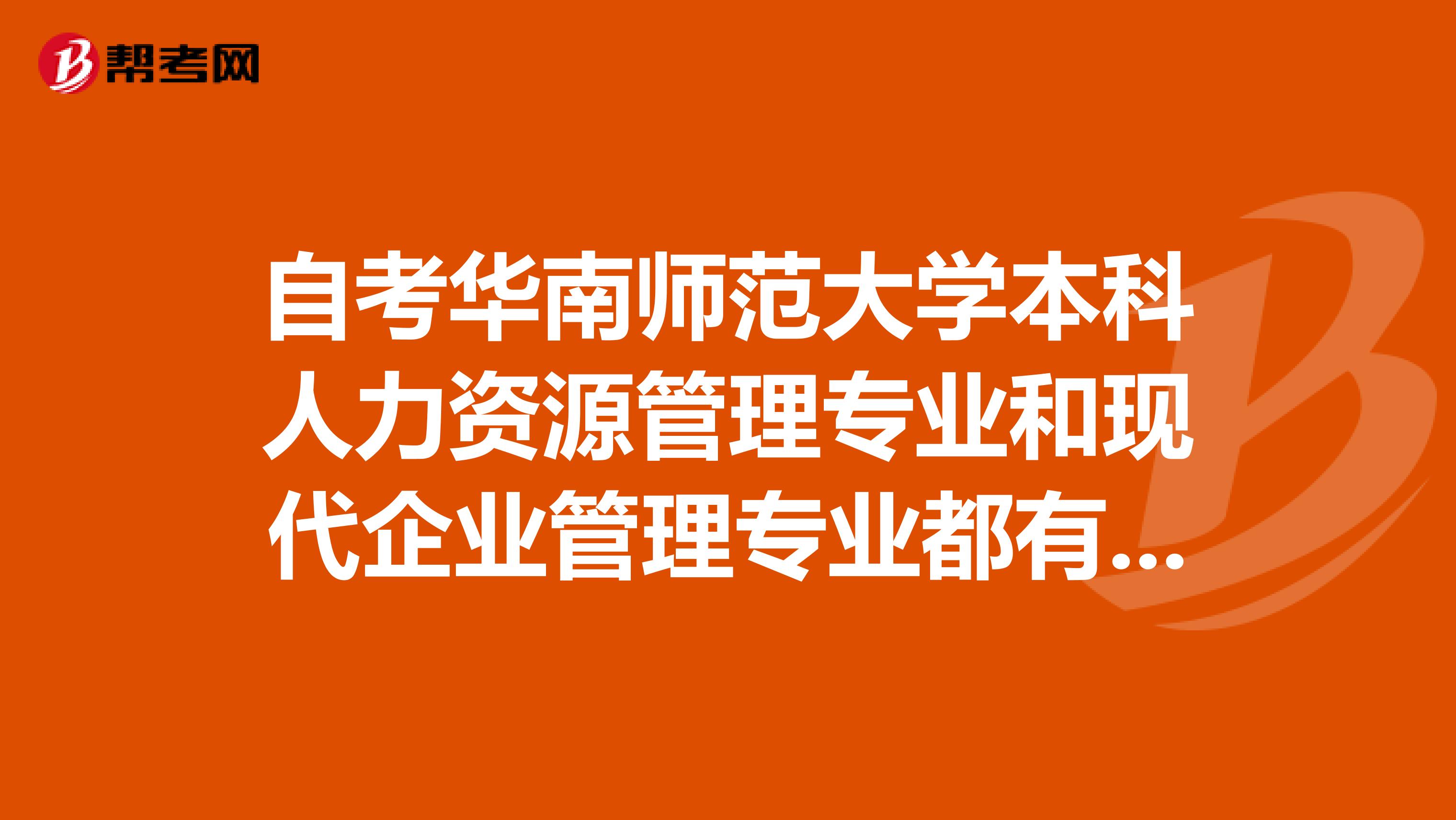 自考华南师范大学本科人力资源管理专业和现代企业管理专业都有什么可能有。