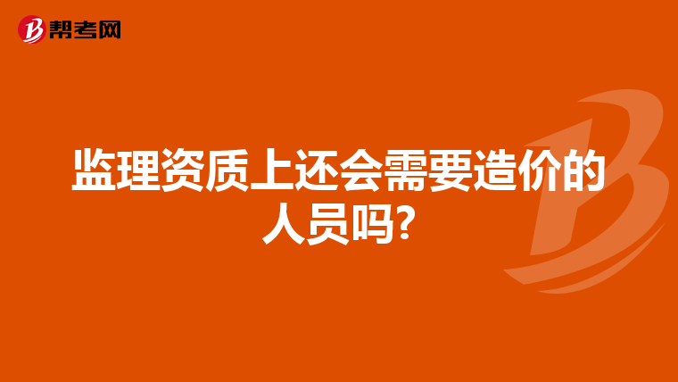 监理资质上还会需要造价的人员吗?