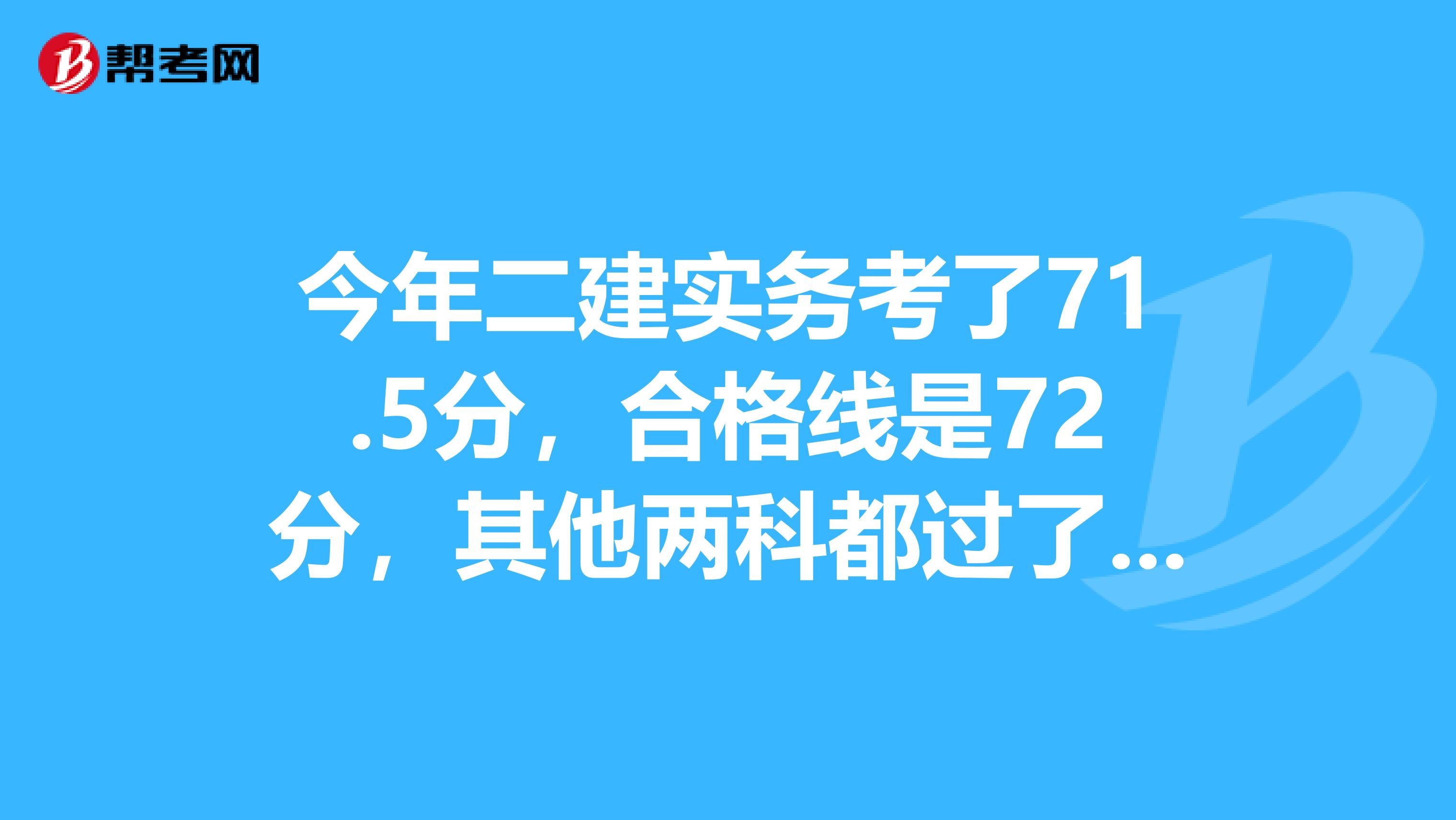 今年二建实务考了71.5分，合格线是72分，其他两科都过了，实务差0.5分会通过吗？