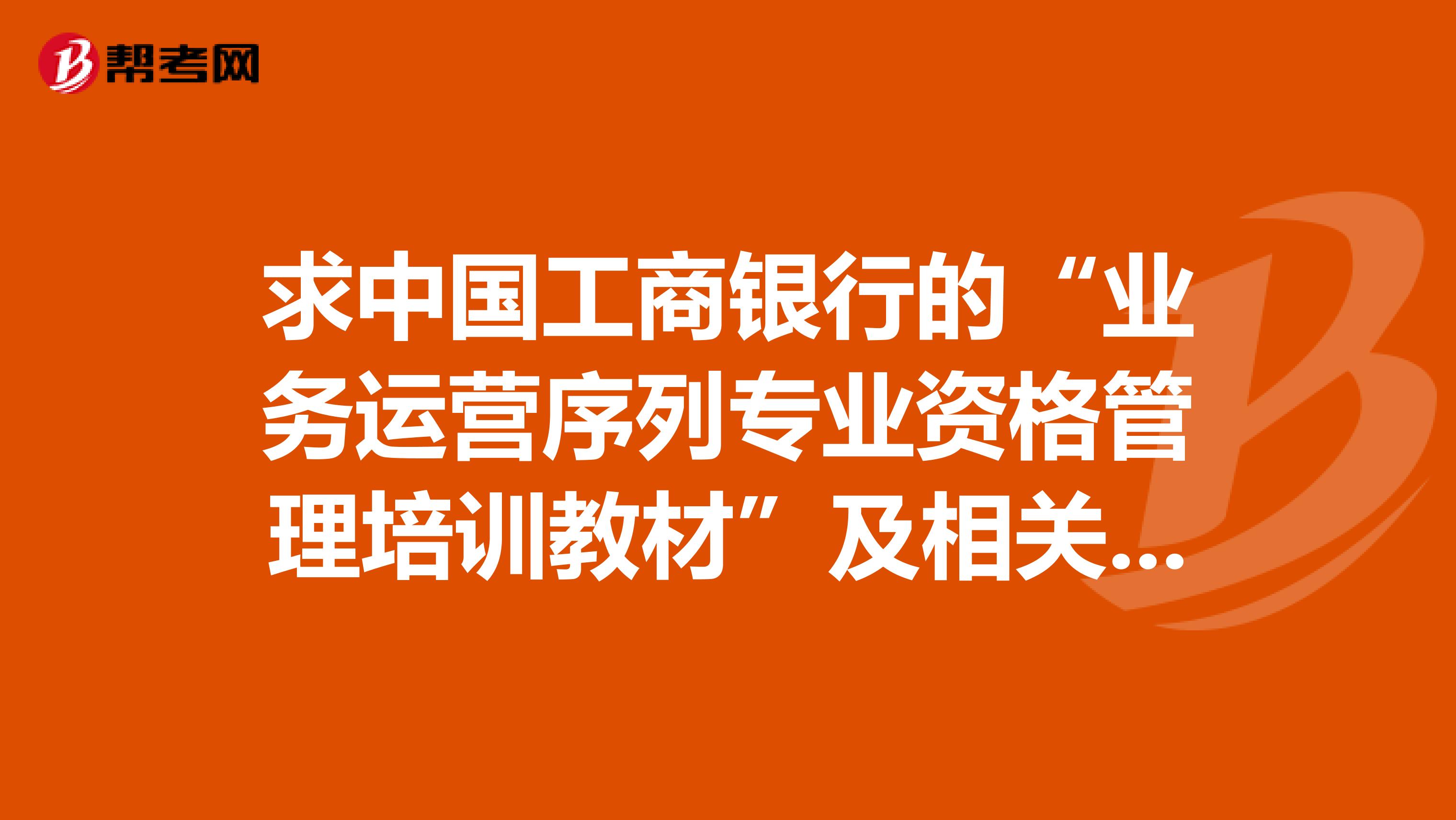 求中国工商银行的“业务运营序列专业资格管理培训教材”及相关题库