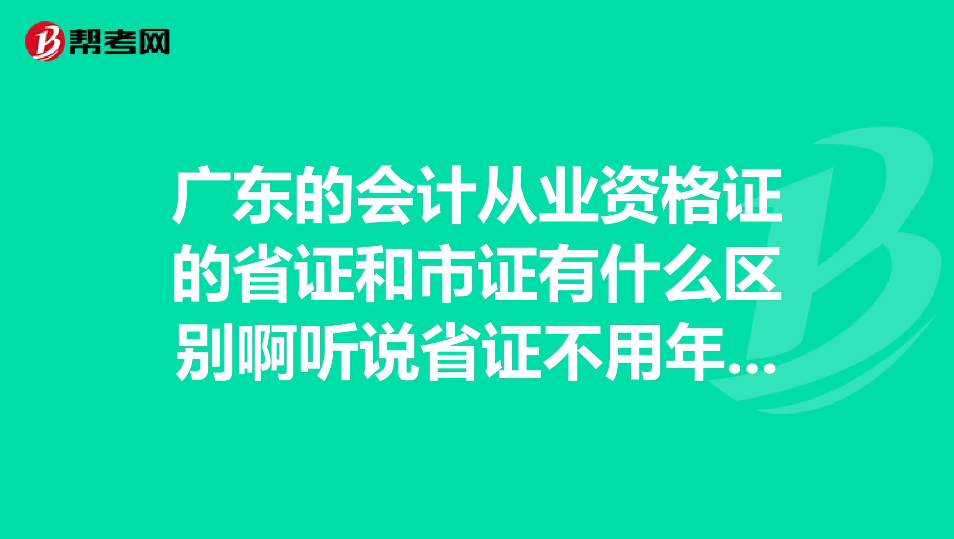 广东的会计从业资格证的省证和市证有什么区别啊听说省证不用年检终身有效的,真的吗