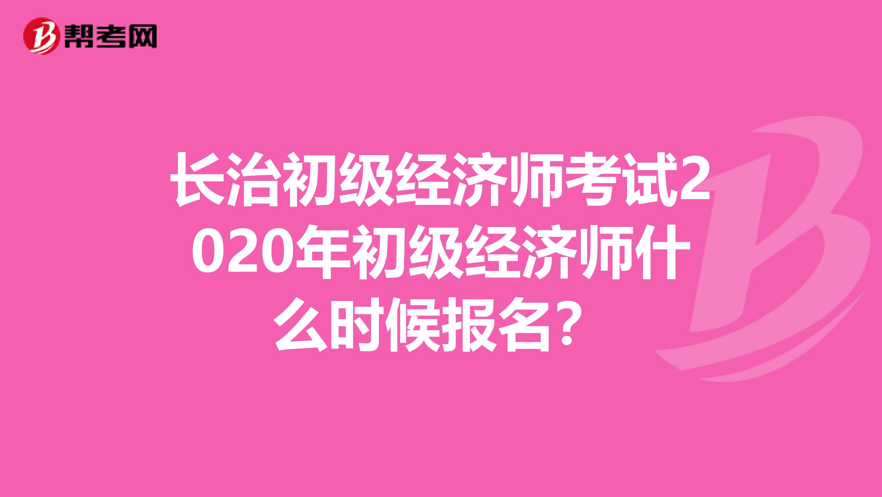 长治初级经济师考试2020年初级经济师什么时候报名？