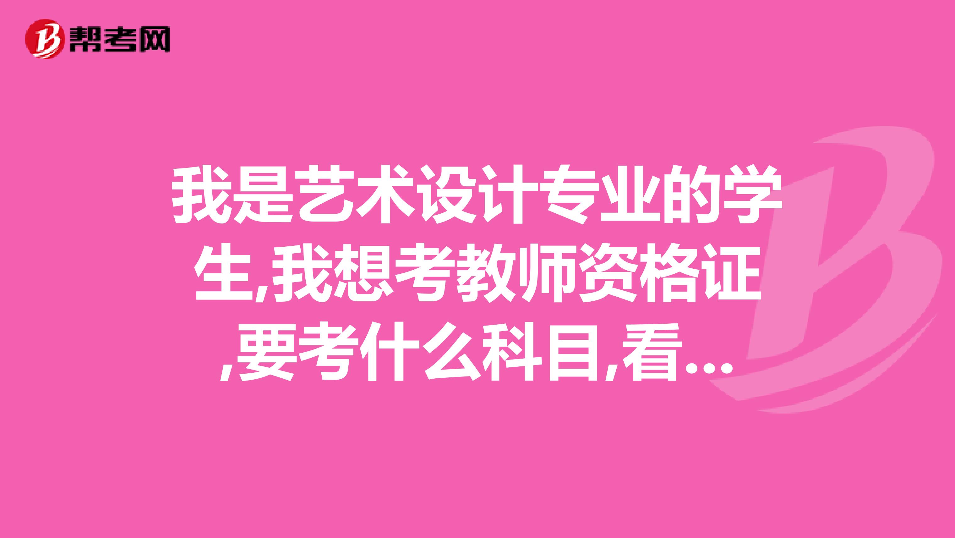 我是艺术设计专业的学生,我想考教师资格证,要考什么科目,看哪些书籍