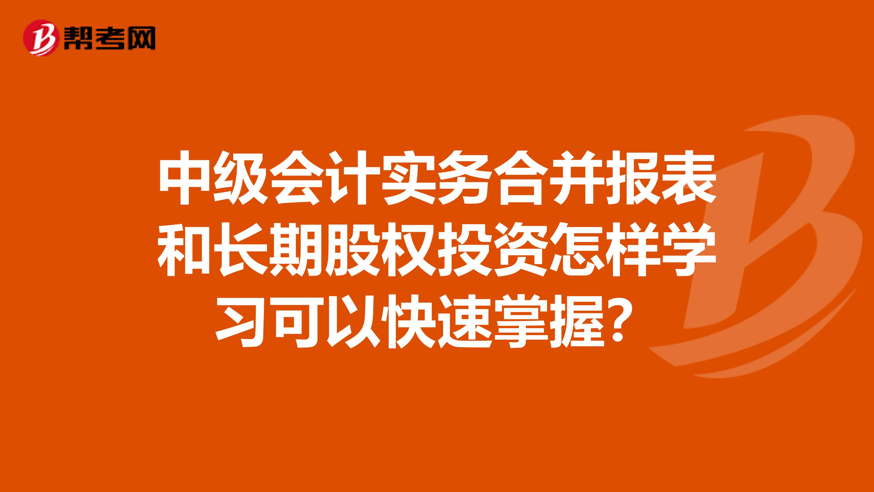 中级会计实务合并报表和长期股权投资怎样学习可以快速掌握？