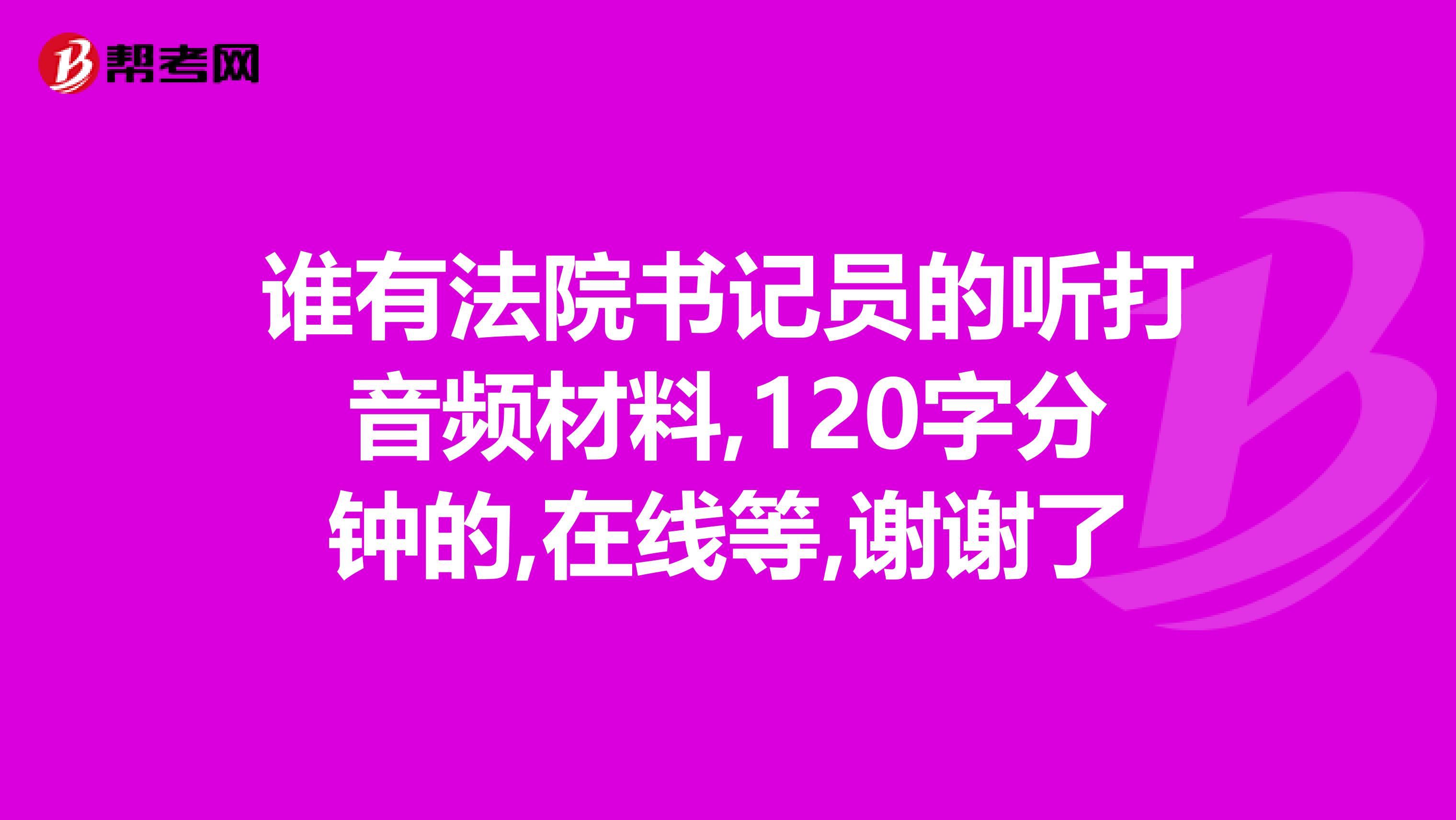 谁有法院书记员的听打音频材料,120字分钟的,在线等,谢谢了