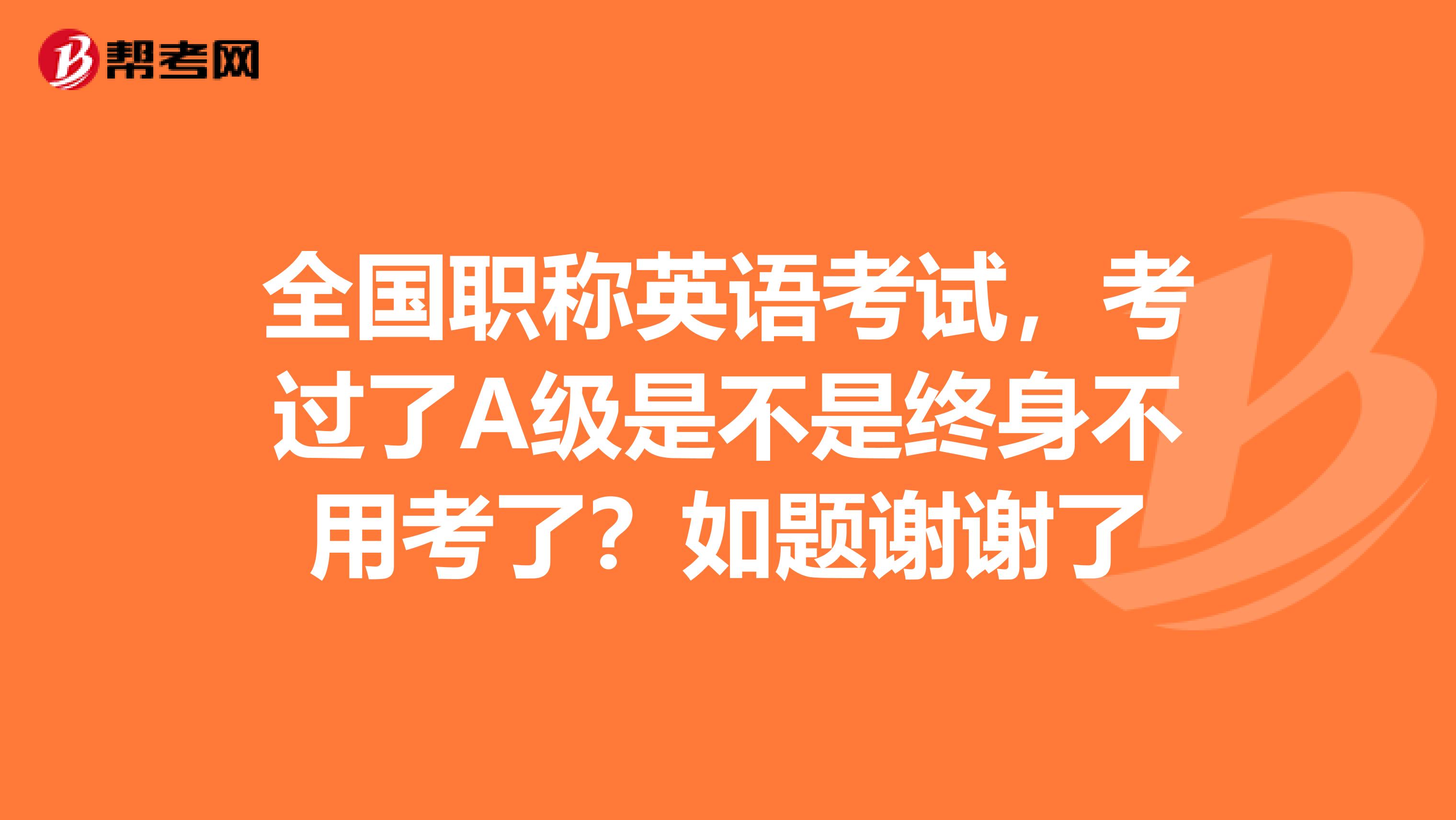 全国职称英语考试，考过了A级是不是终身不用考了？如题谢谢了