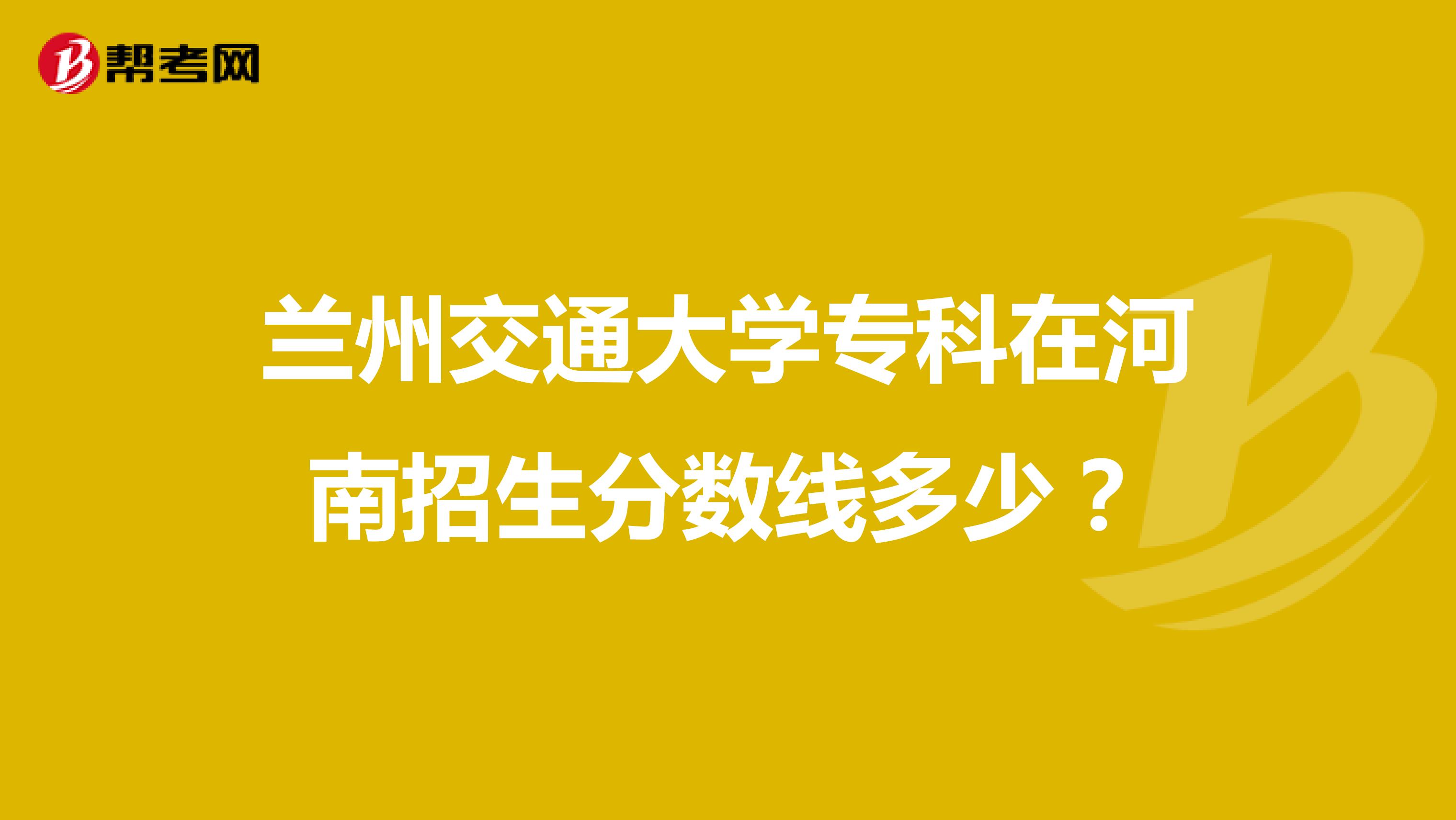 兰州交通大学专科在河南招生分数线多少?