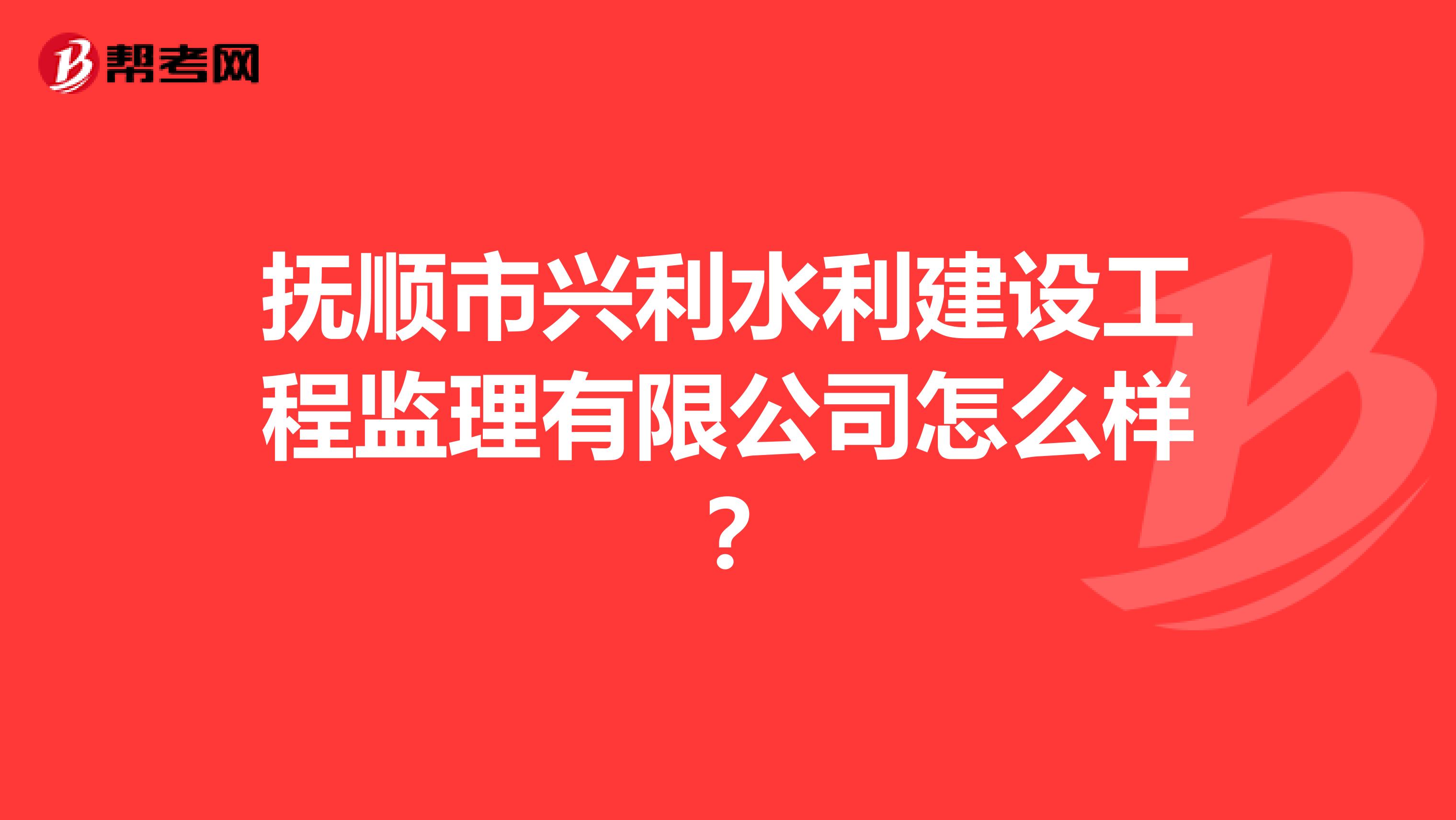 抚顺市兴利水利建设工程监理有限公司怎么样?