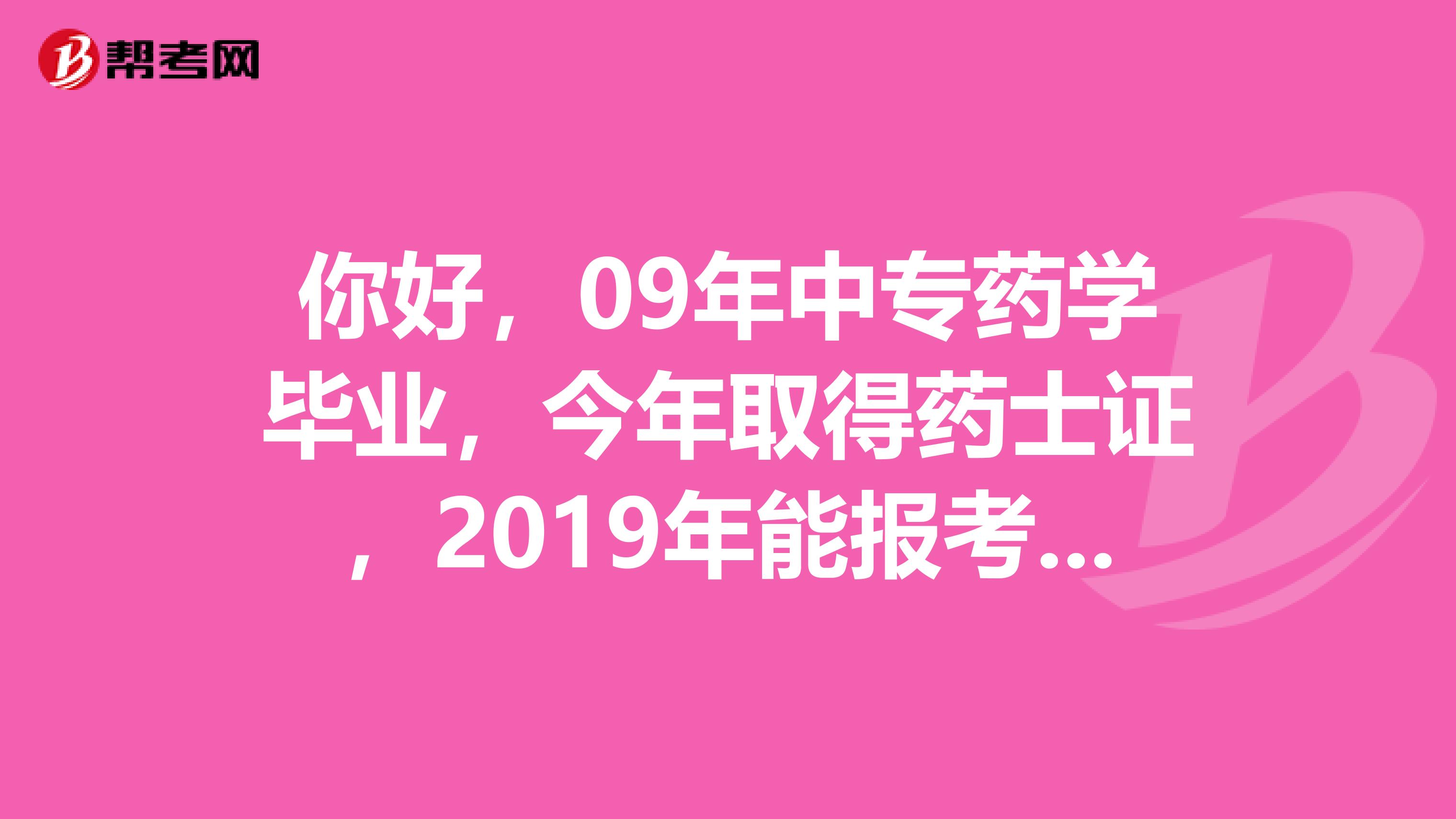 你好，09年中專藥學(xué)畢業(yè)，今年取得藥士證，2019年能報(bào)考執(zhí)業(yè)藥師嗎