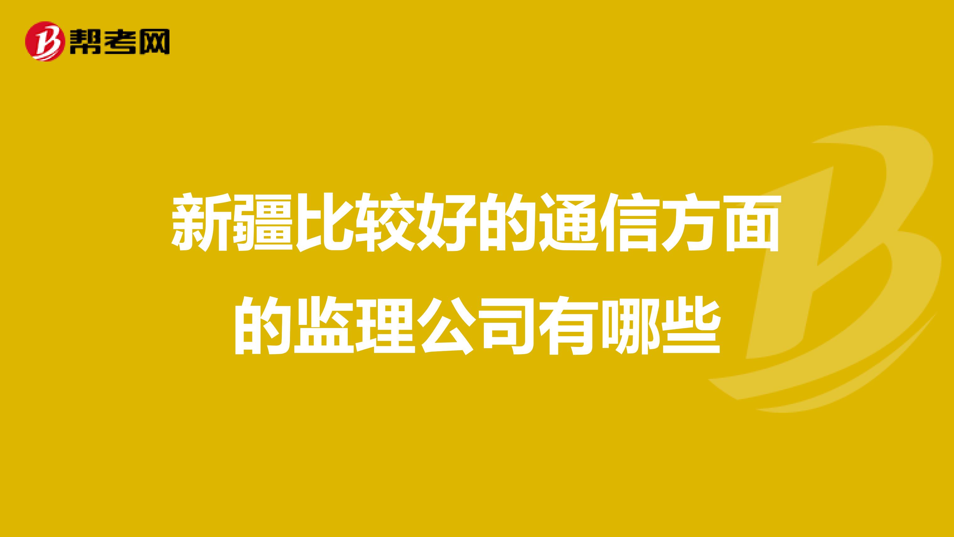 新疆比较好的通信方面的监理公司有哪些
