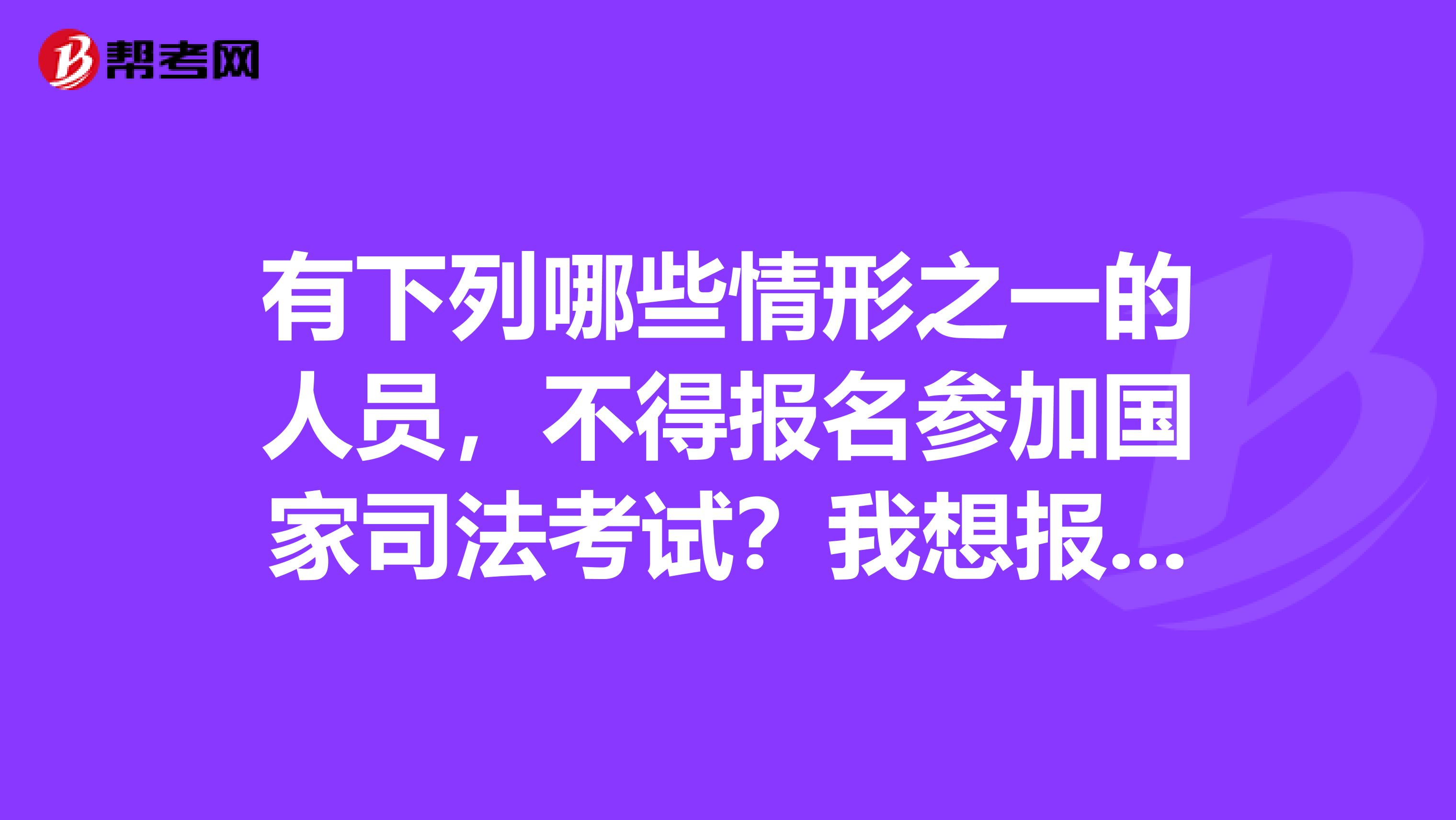 有下列哪些情形之一的人员，不得报名参加国家司法考试？我想报考参加，想知道