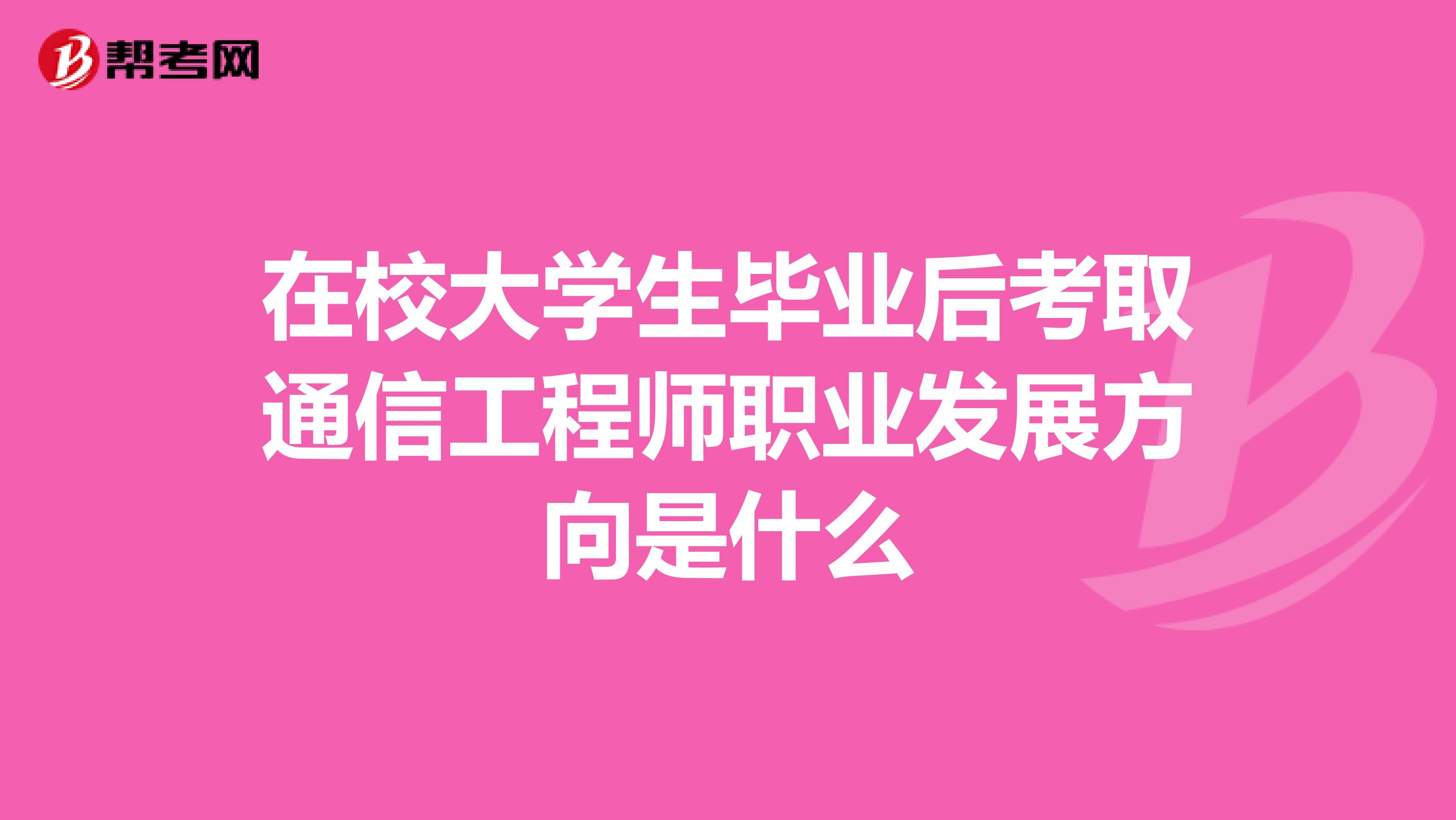 在校大学生毕业后考取通信工程师职业发展方向是什么