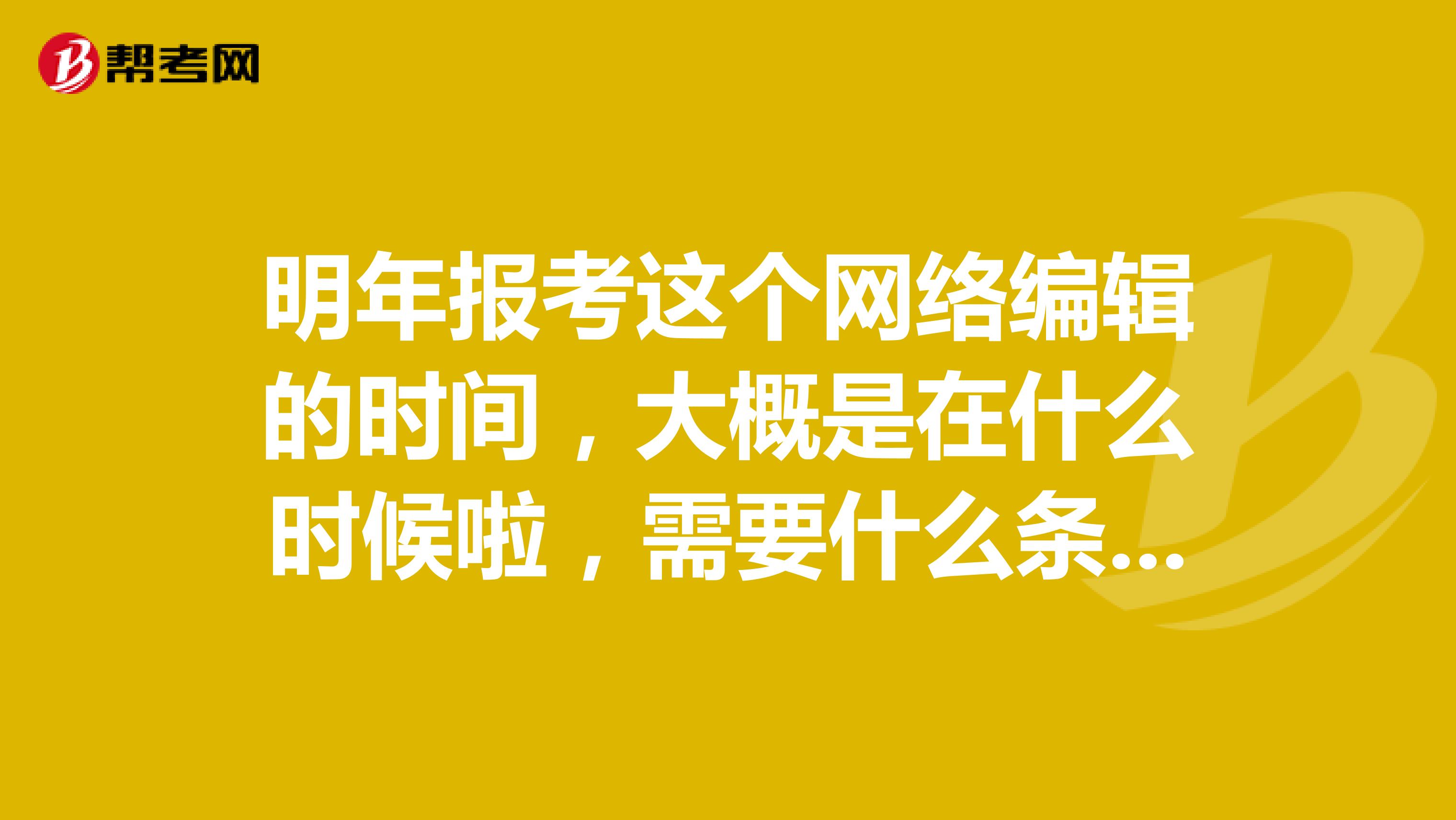 明年报考这个网络编辑的时间，大概是在什么时候啦，需要什么条件吗？