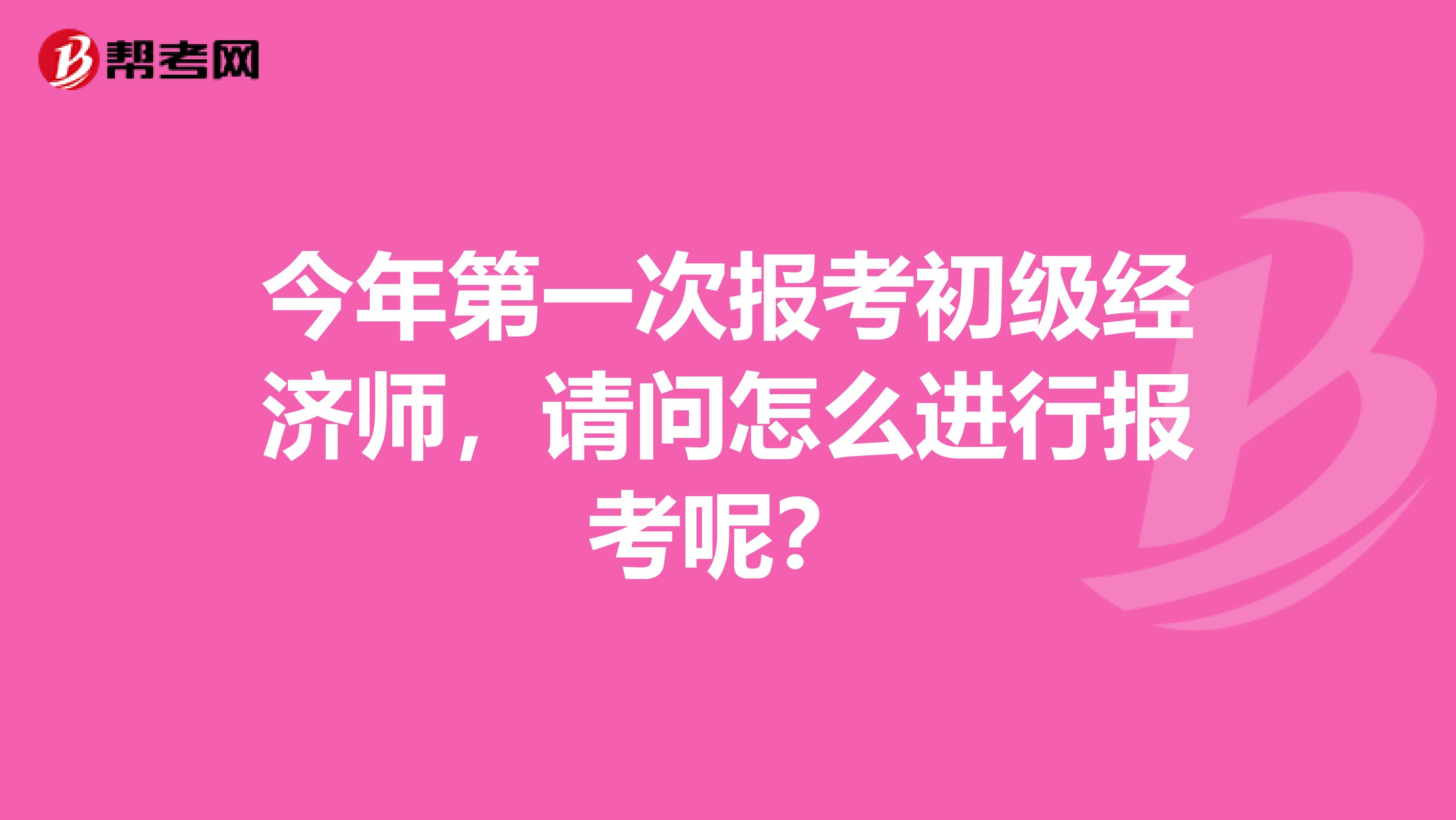 今年第一次报考初级经济师,请问怎么进行报考呢?