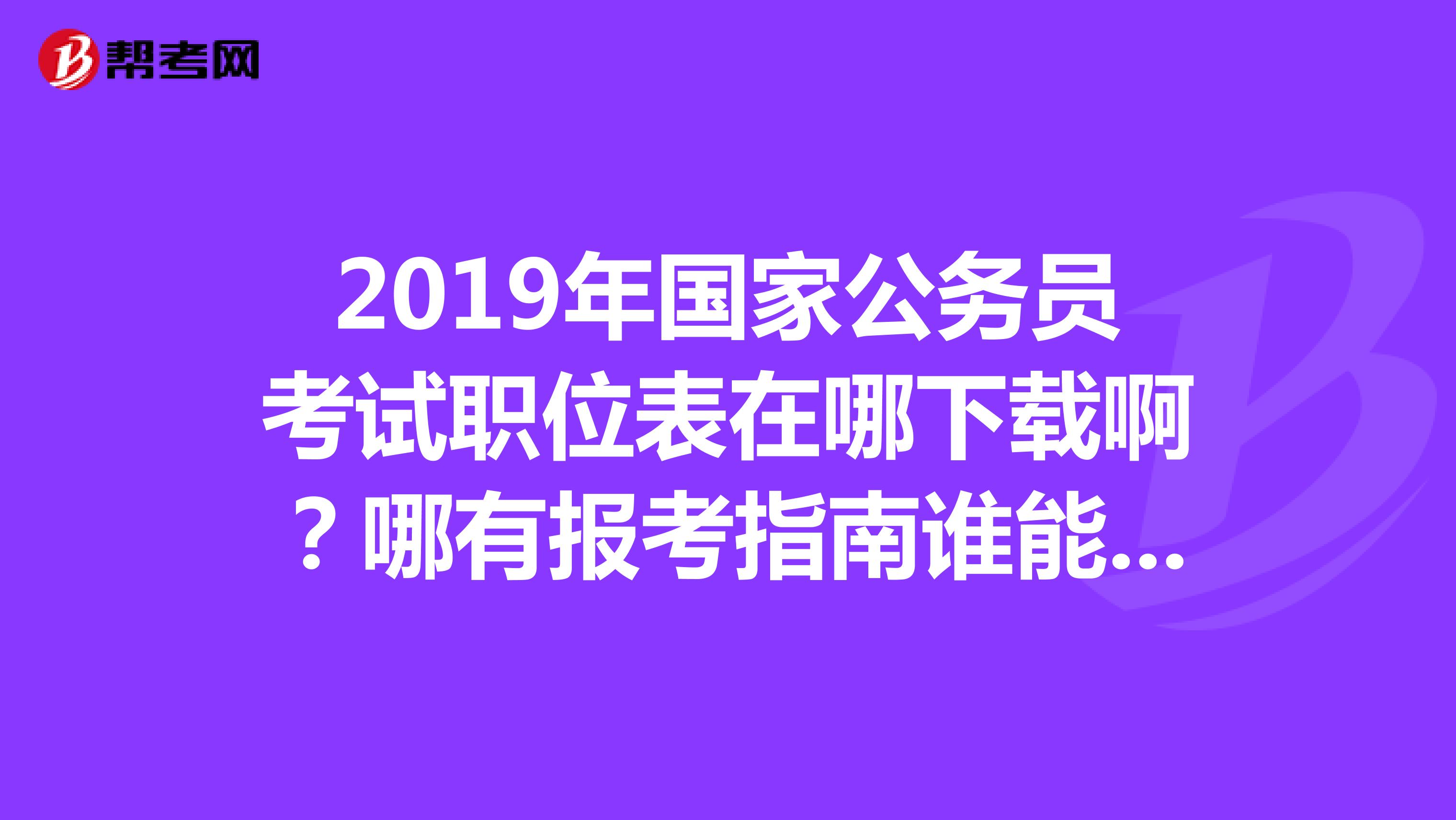 2019年国家公务员考试职位表在哪下载啊?哪有报考指南谁能提供吗?贵州题名笔试班怎么样,可报吗?