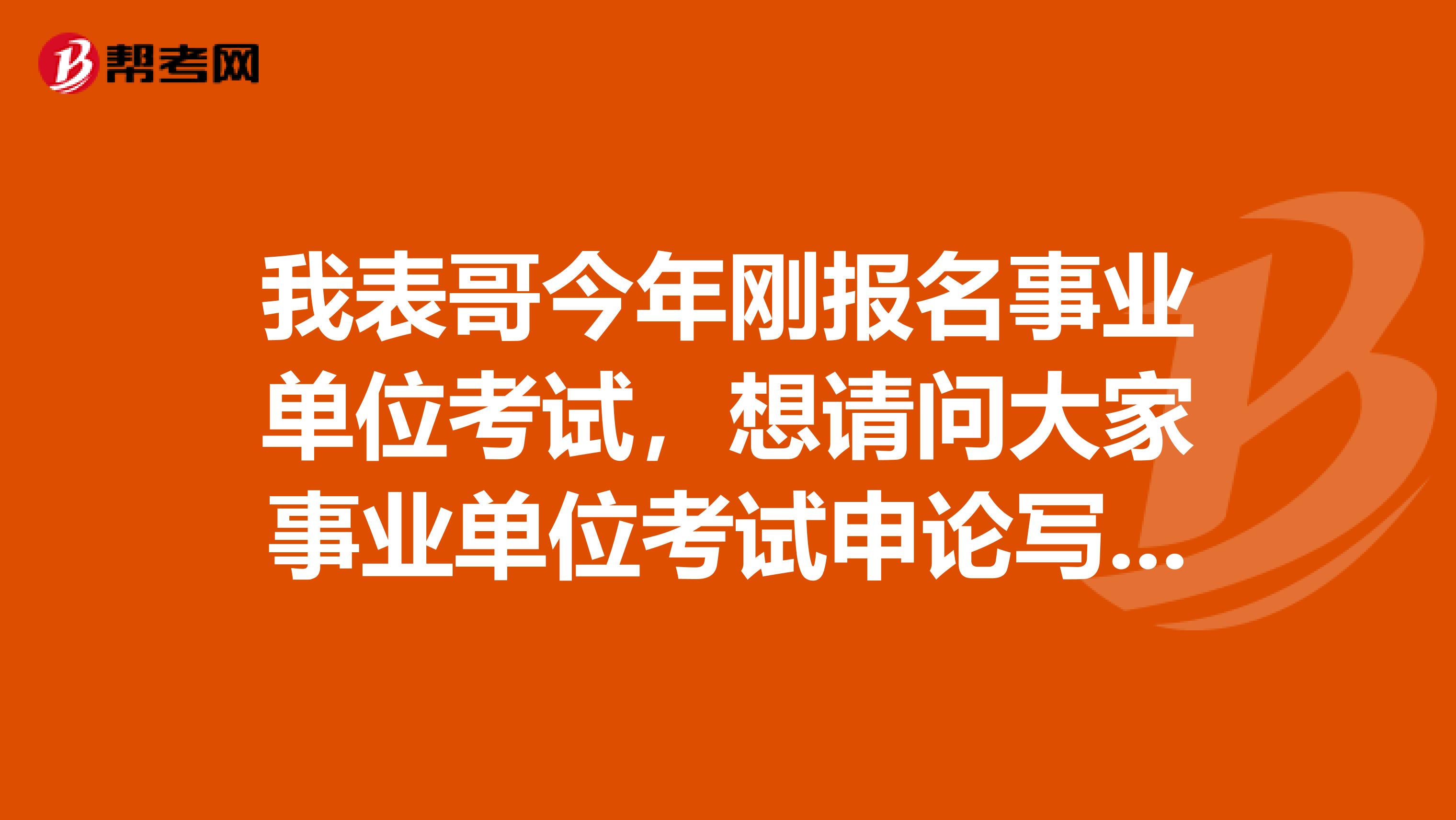 我表哥今年刚报名事业单位考试，想请问大家事业单位考试申论写作如何快速?