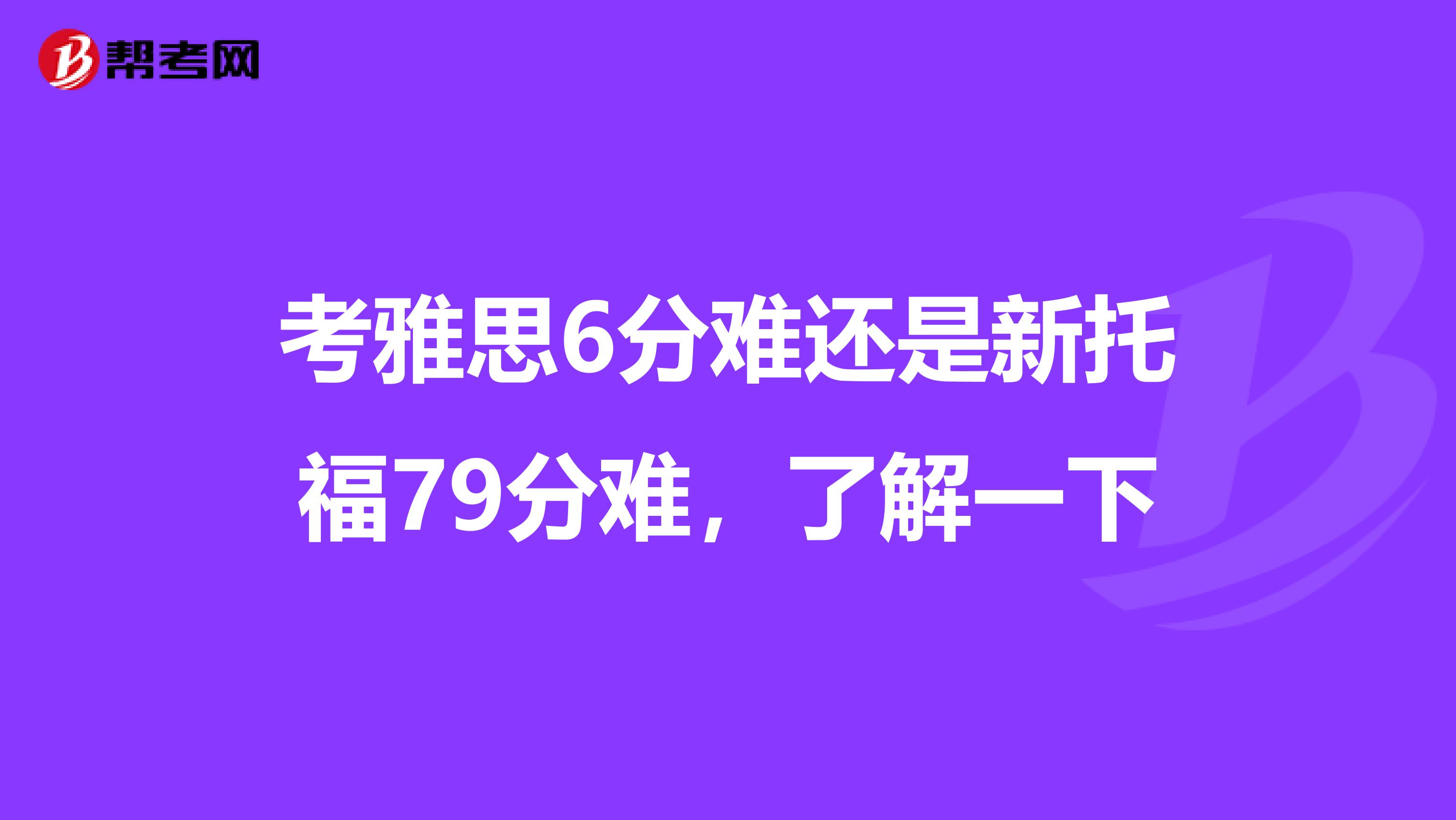 考雅思6分难还是新托福79分难,了解一下