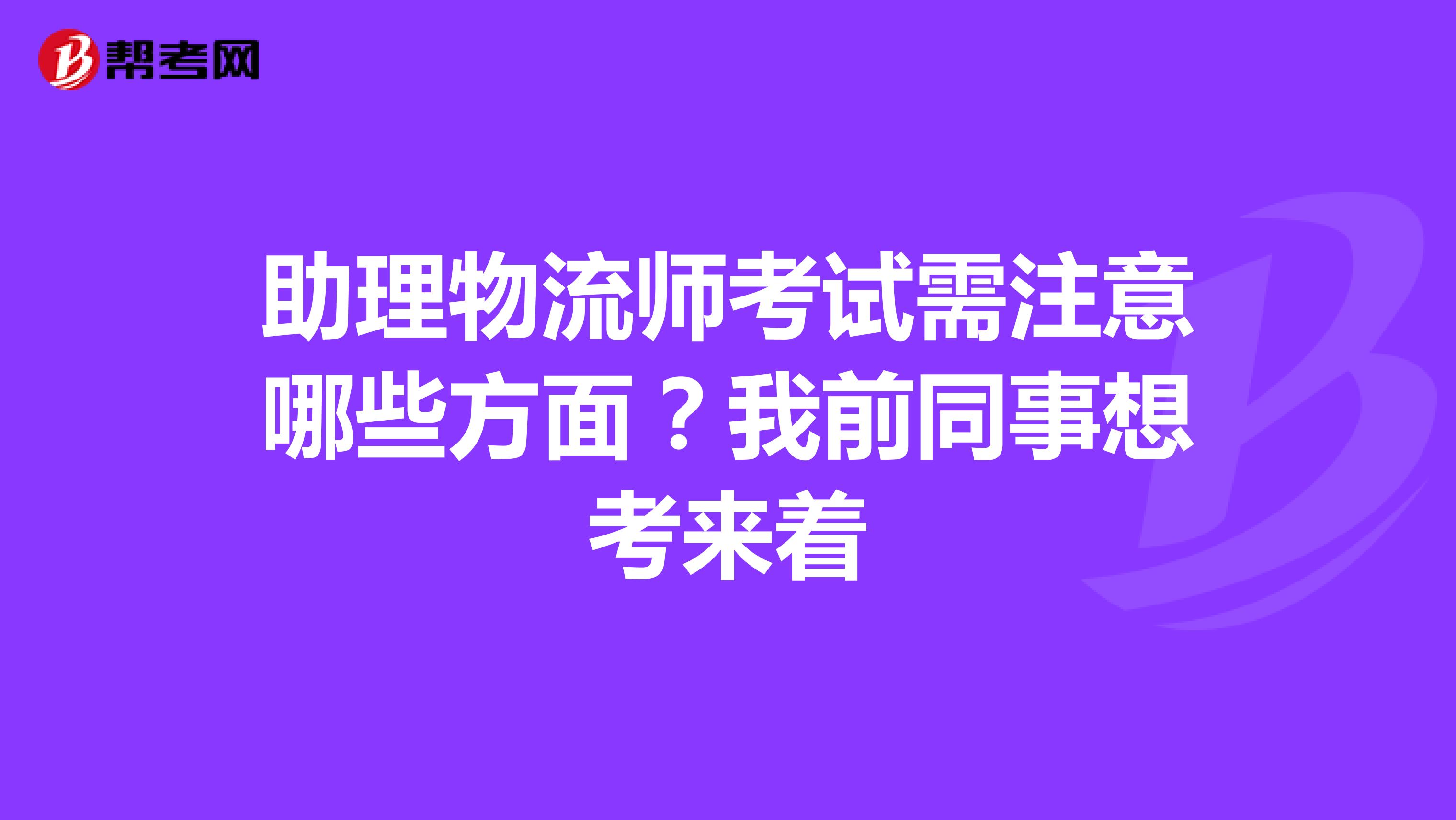 助理物流师考试需注意哪些方面?我前同事想考来着
