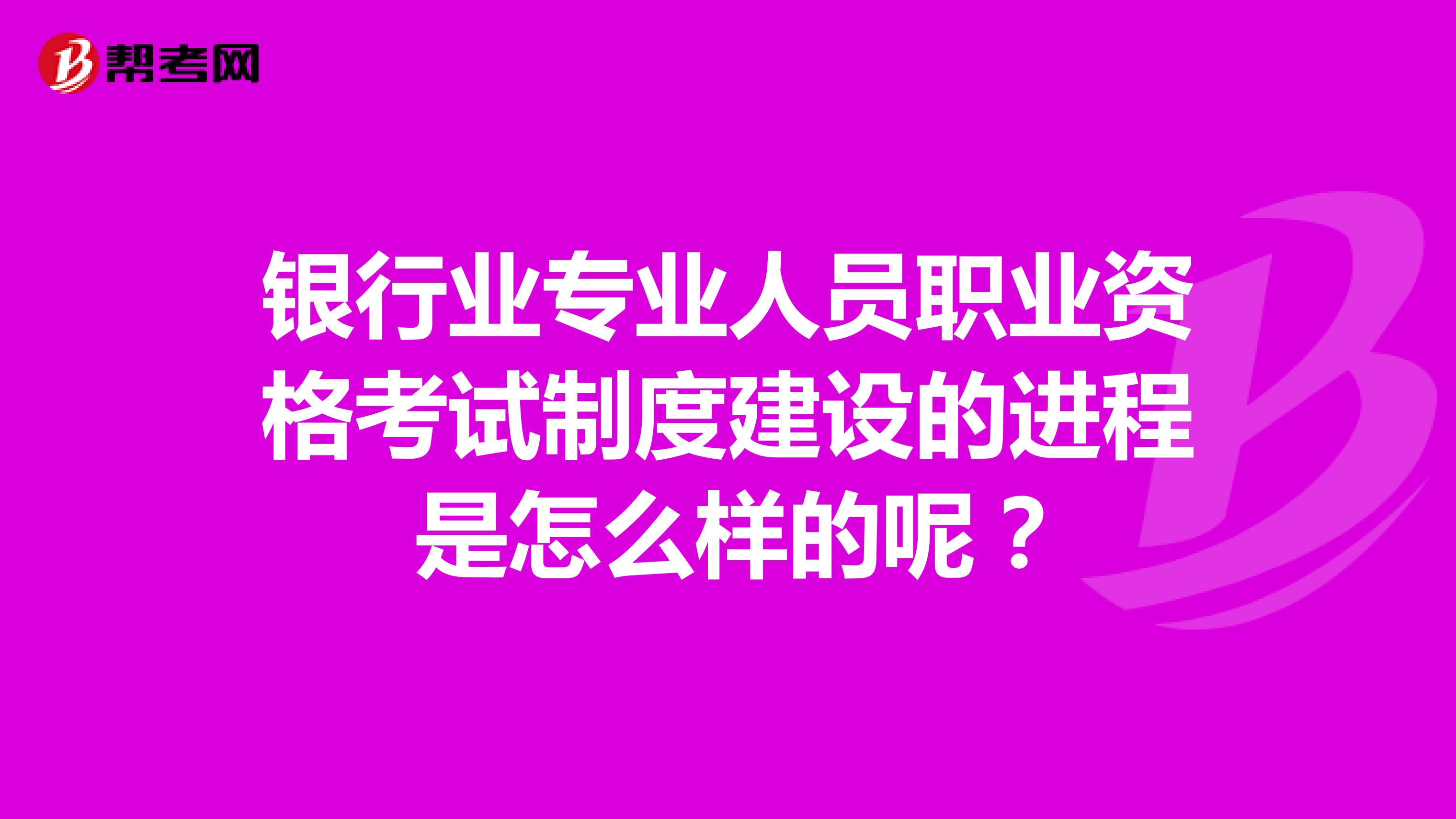 银行业专业人员职业资格考试制度建设的进程 是怎么样的呢?