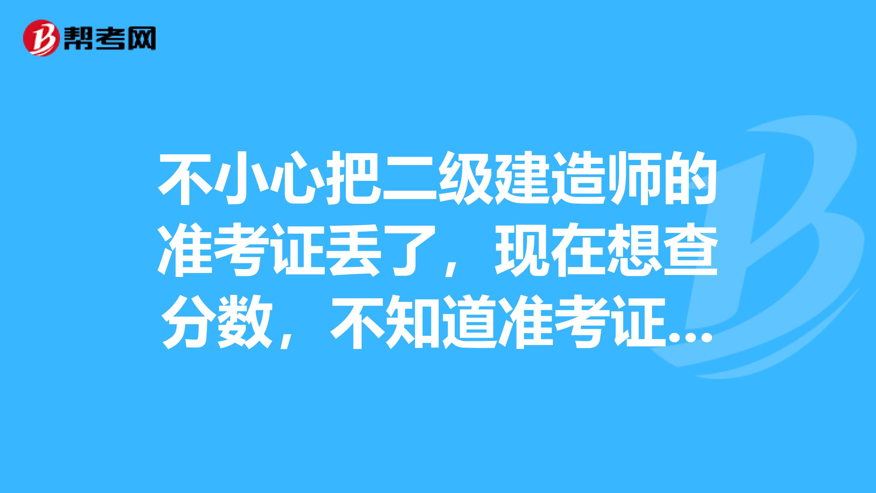 不小心把二级建造师的准考证丢了,现在想查分数,不知道准考证号,怎么办?