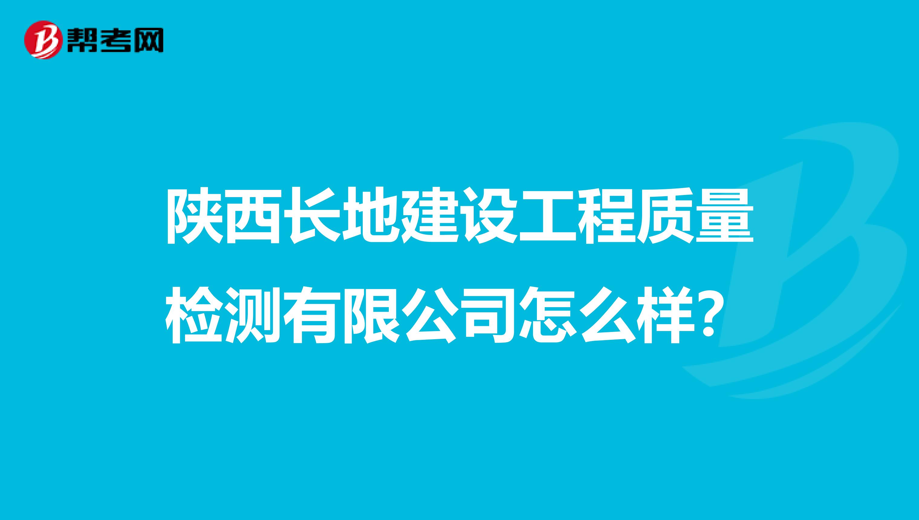 陕西长地建设工程质量检测有限公司怎么样？