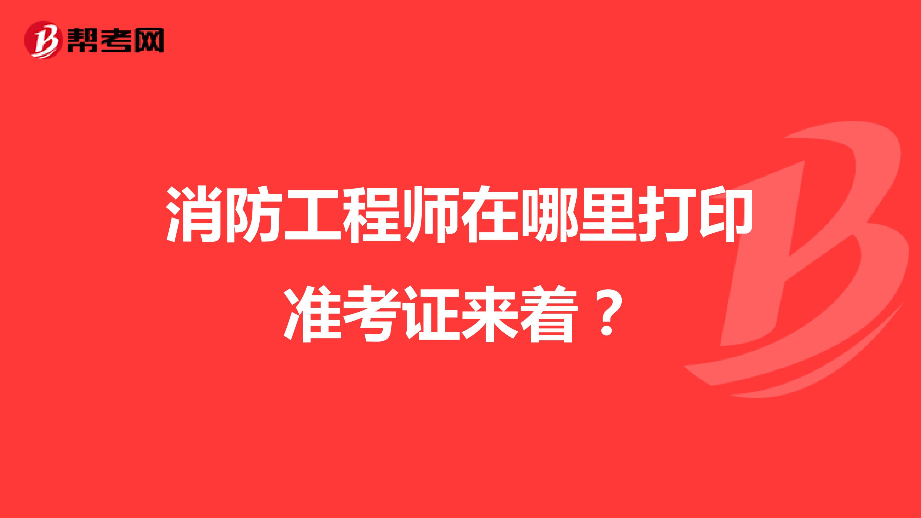 消防工程师在哪里打印准考证来着?