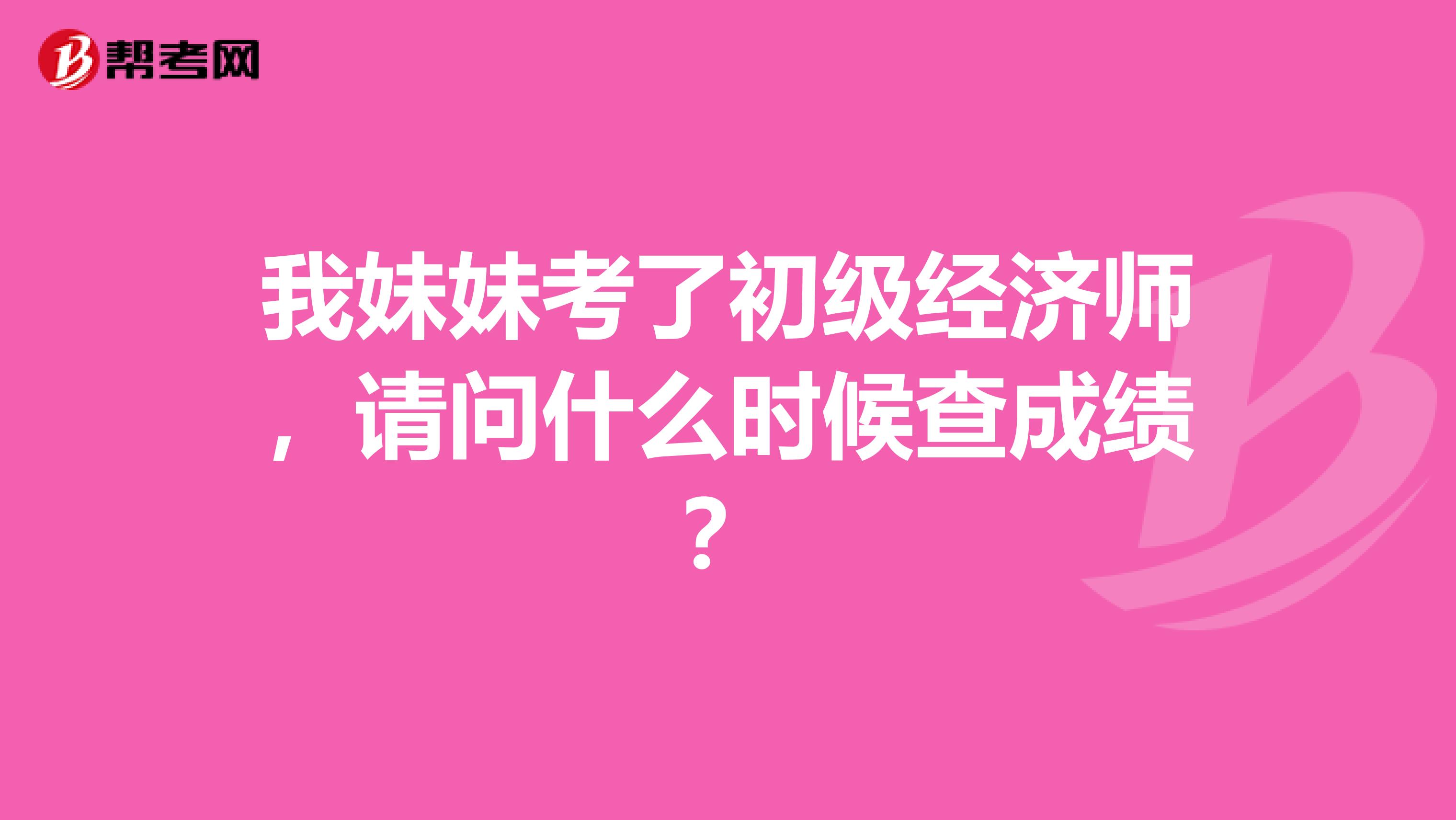 我妹妹考了初级经济师,请问什么时候查成绩?