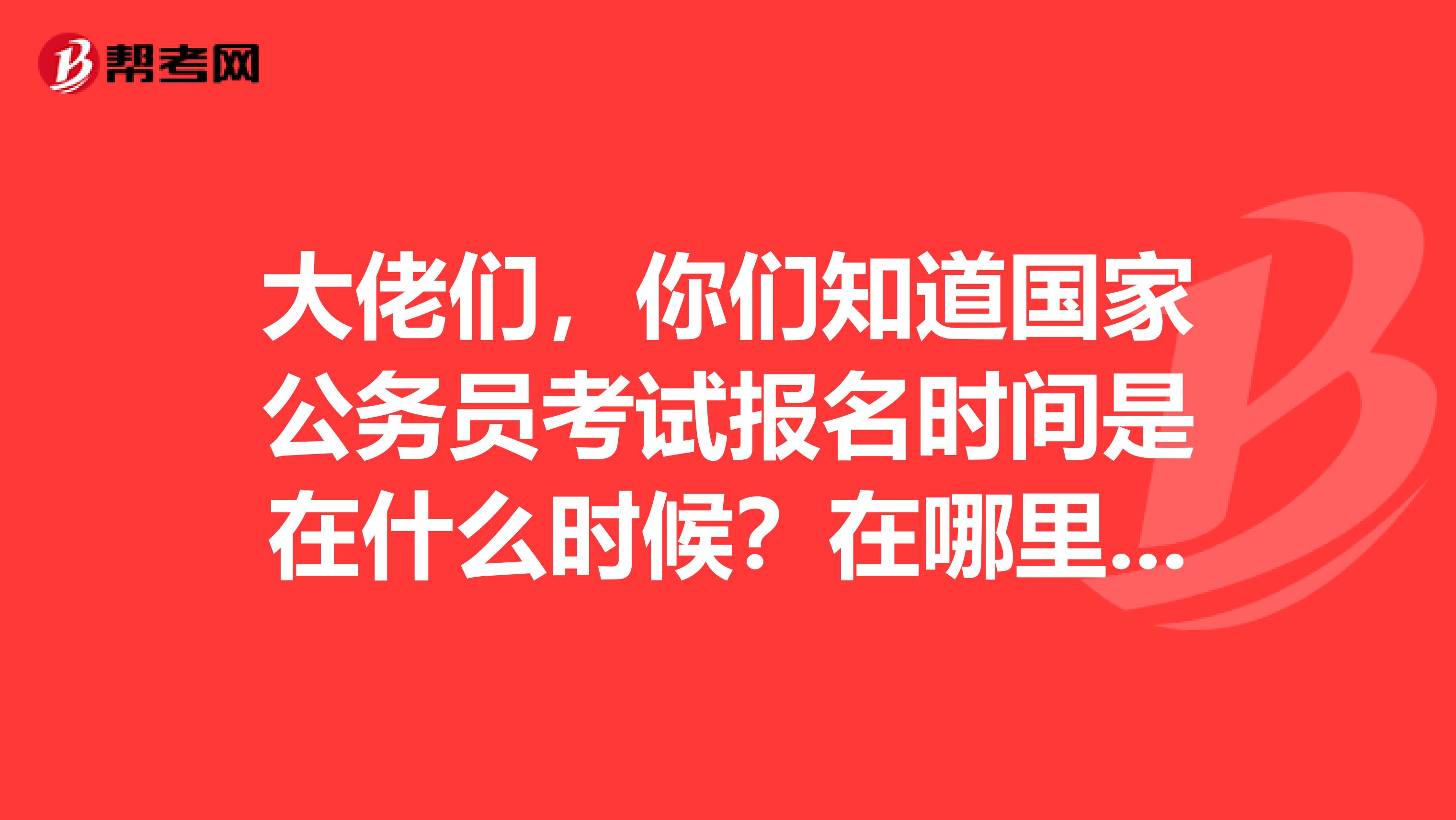 大佬们,你们知道国家公务员考试报名时间是在什么时候?在哪里报名?急!!