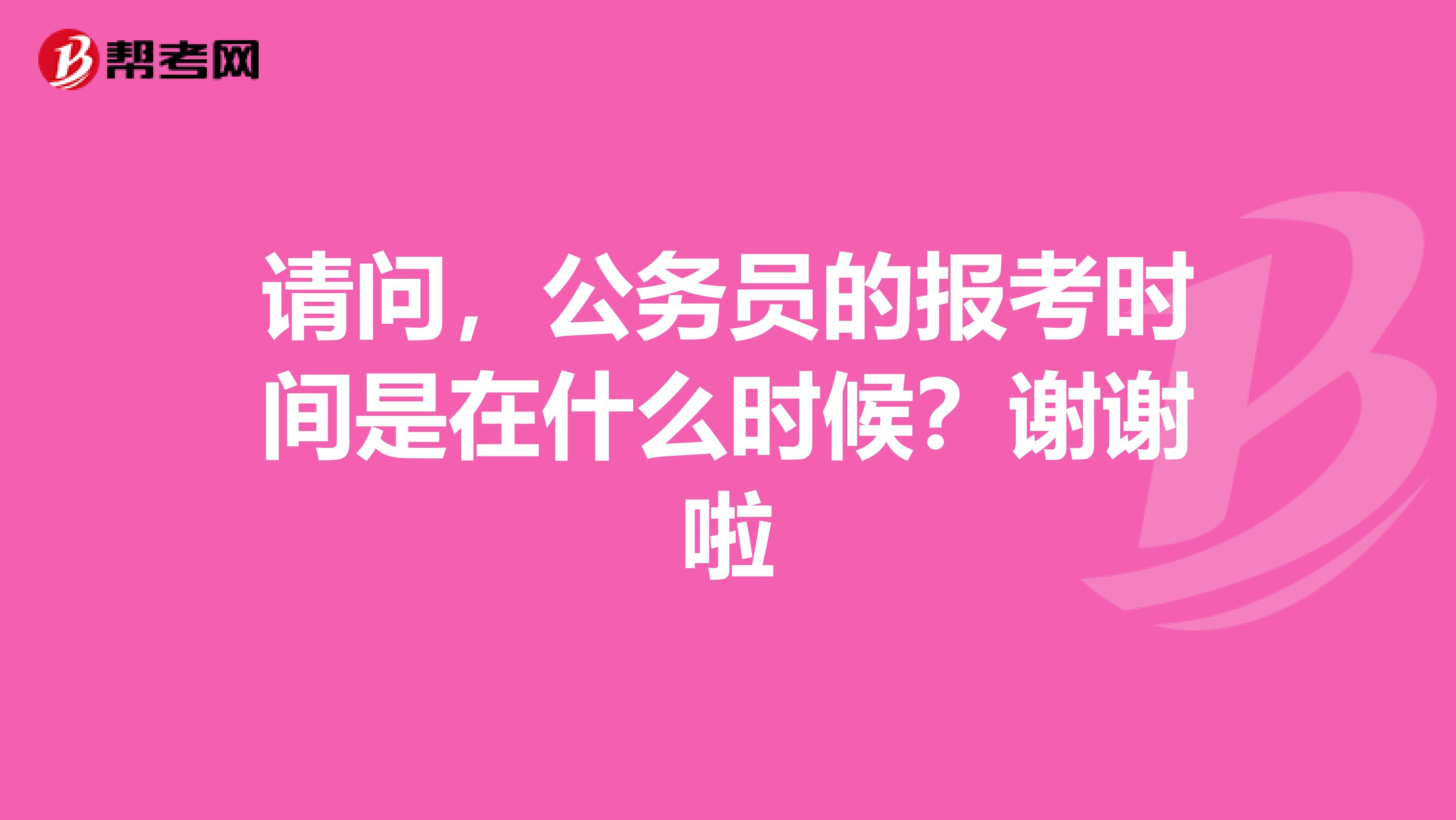 请问，公务员的报考时间是在什么时候？谢谢啦