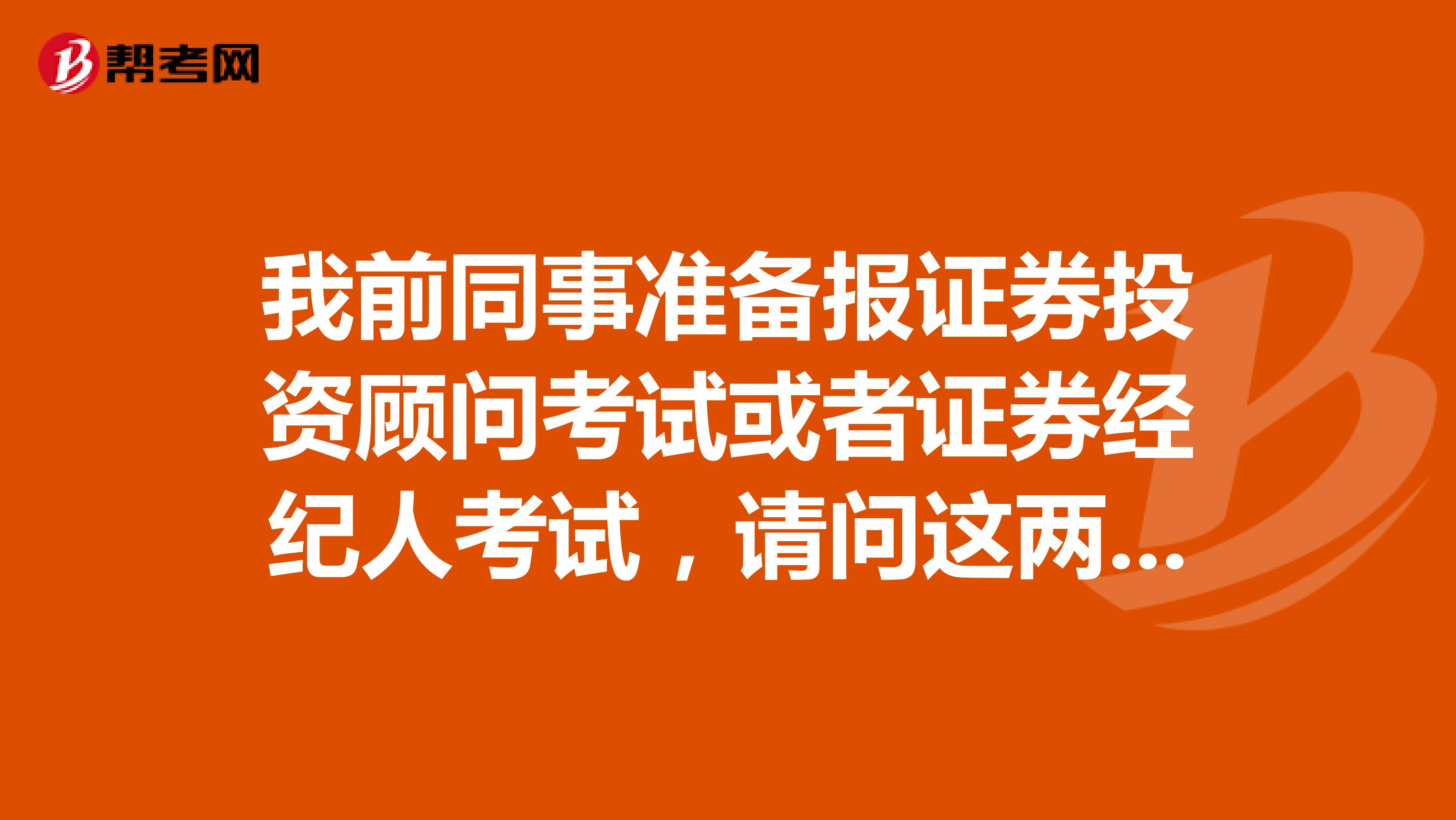 我前同事准备报证券投资顾问考试或者证券经纪人考试,请问这两个考试有什么区别呢?
