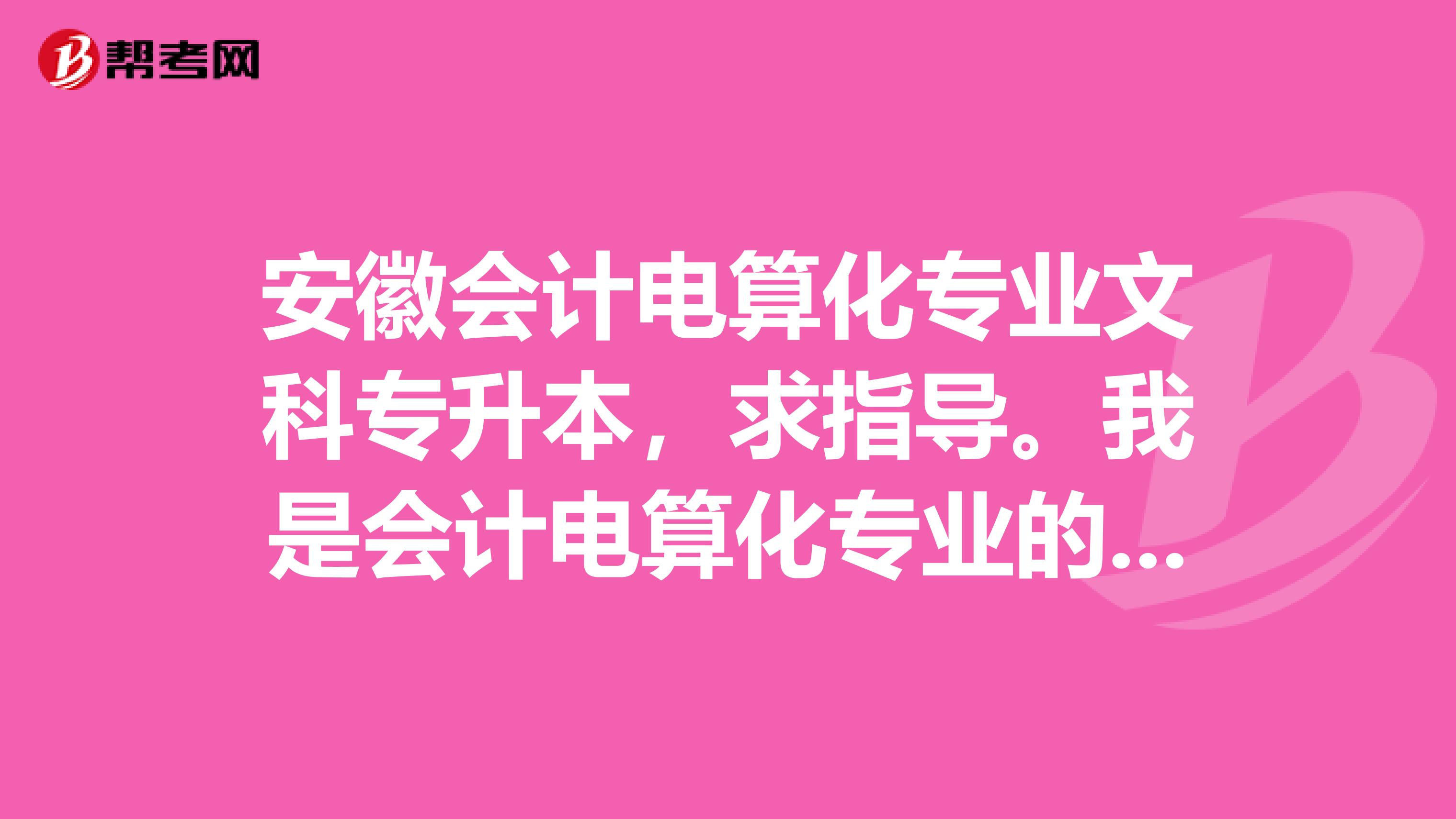 安徽会计电算化专业文科专升本,求指导。我是会计电算化专业的,2019年想考专升本