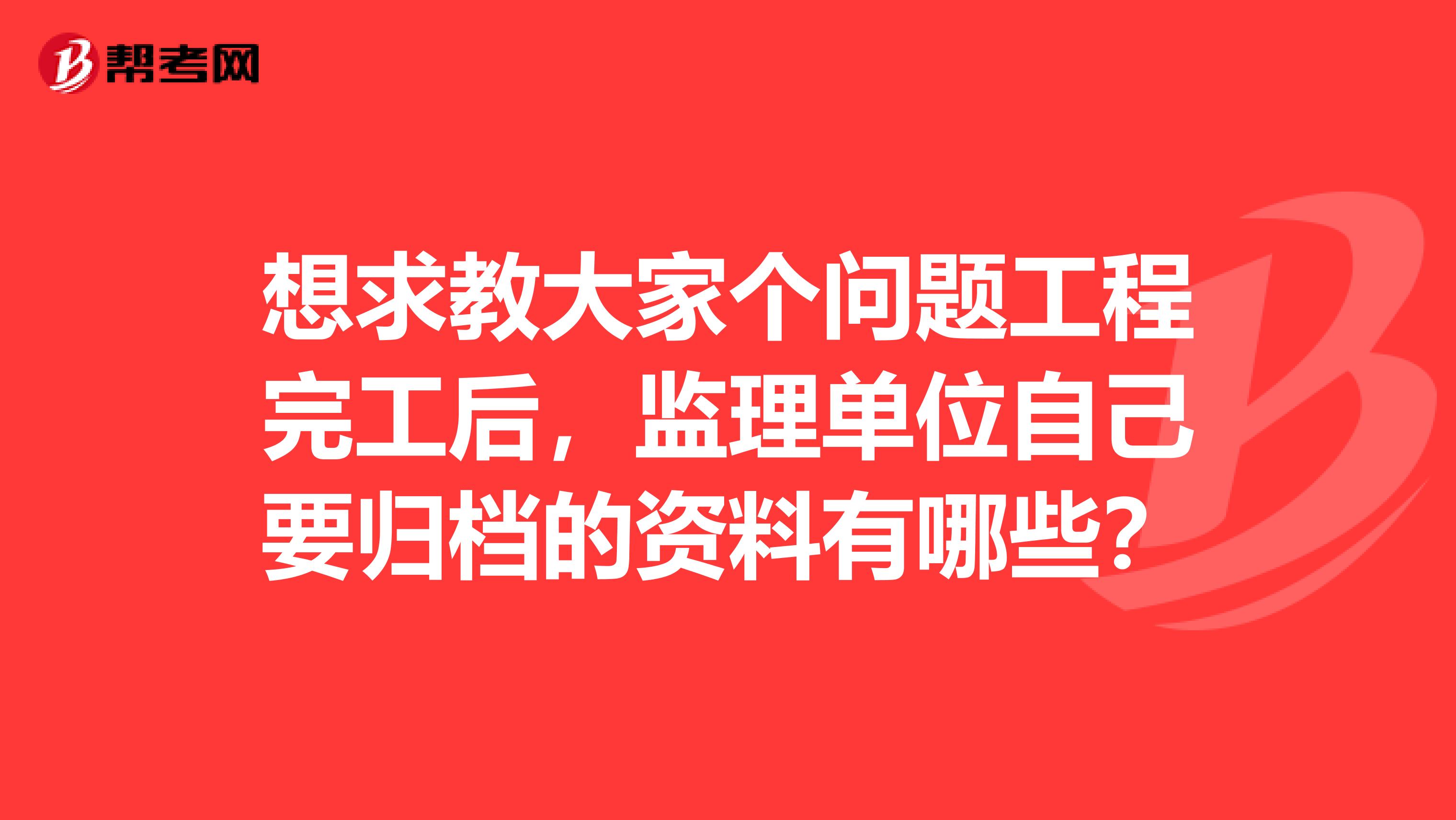 想求教大家个问题工程完工后,监理单位自己要归档的资料有哪些?