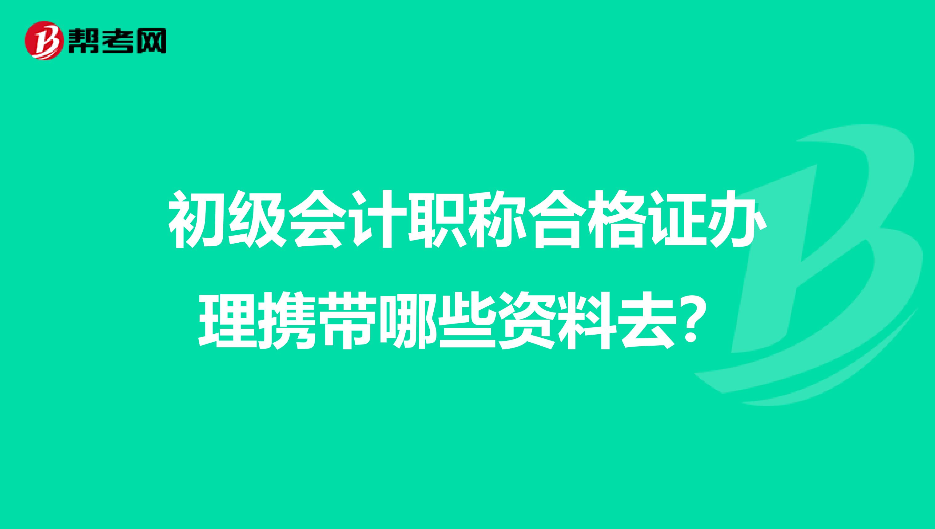 初级会计职称合格证办理携带哪些资料去？