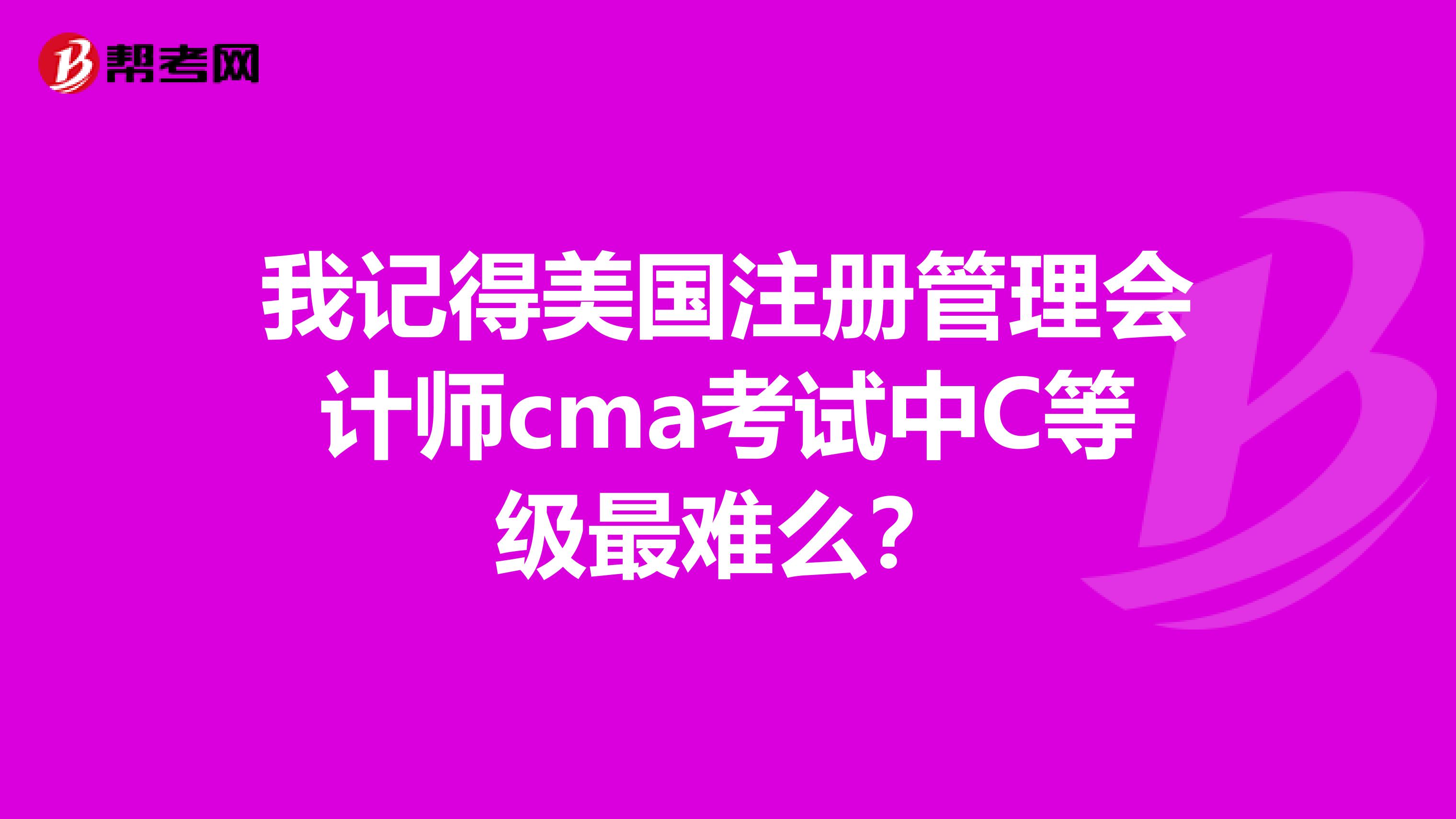 我記得美國注冊管理會計師cma考試中C等級最難么？