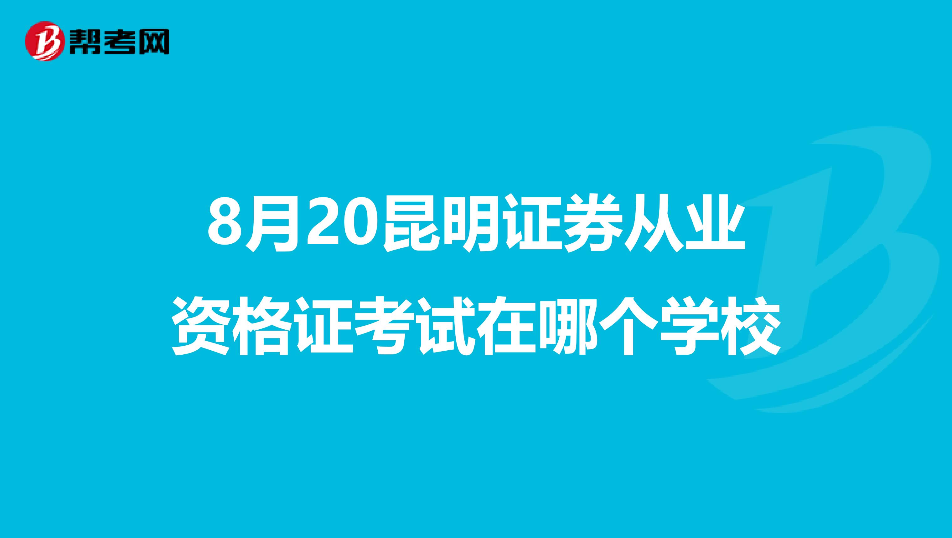 8月20昆明證券從業資格證考試在哪個學校