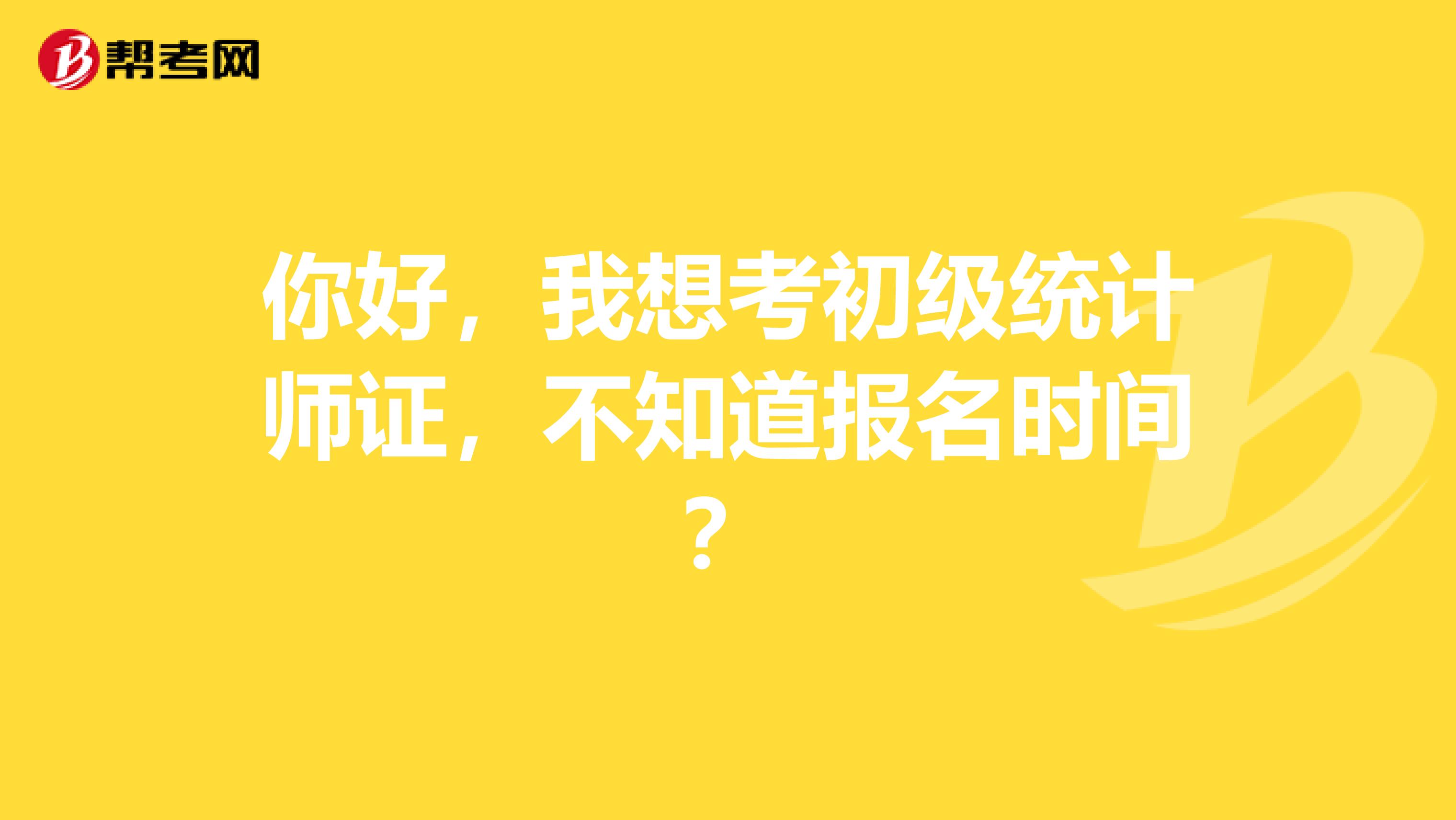 你好，我想考初级统计师证，不知道报名时间？