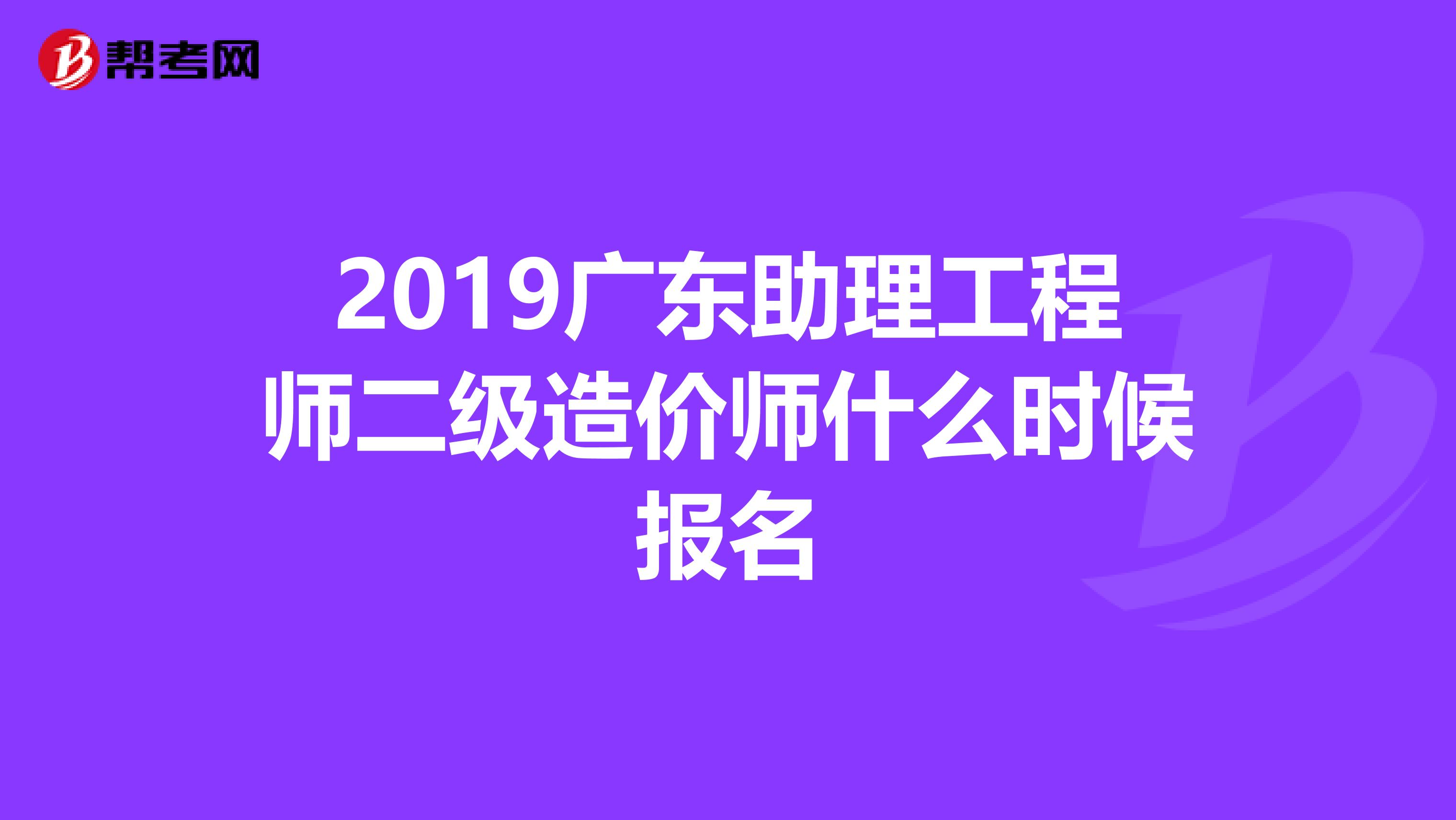 2019广东助理工程师二级造价师什么时候报名