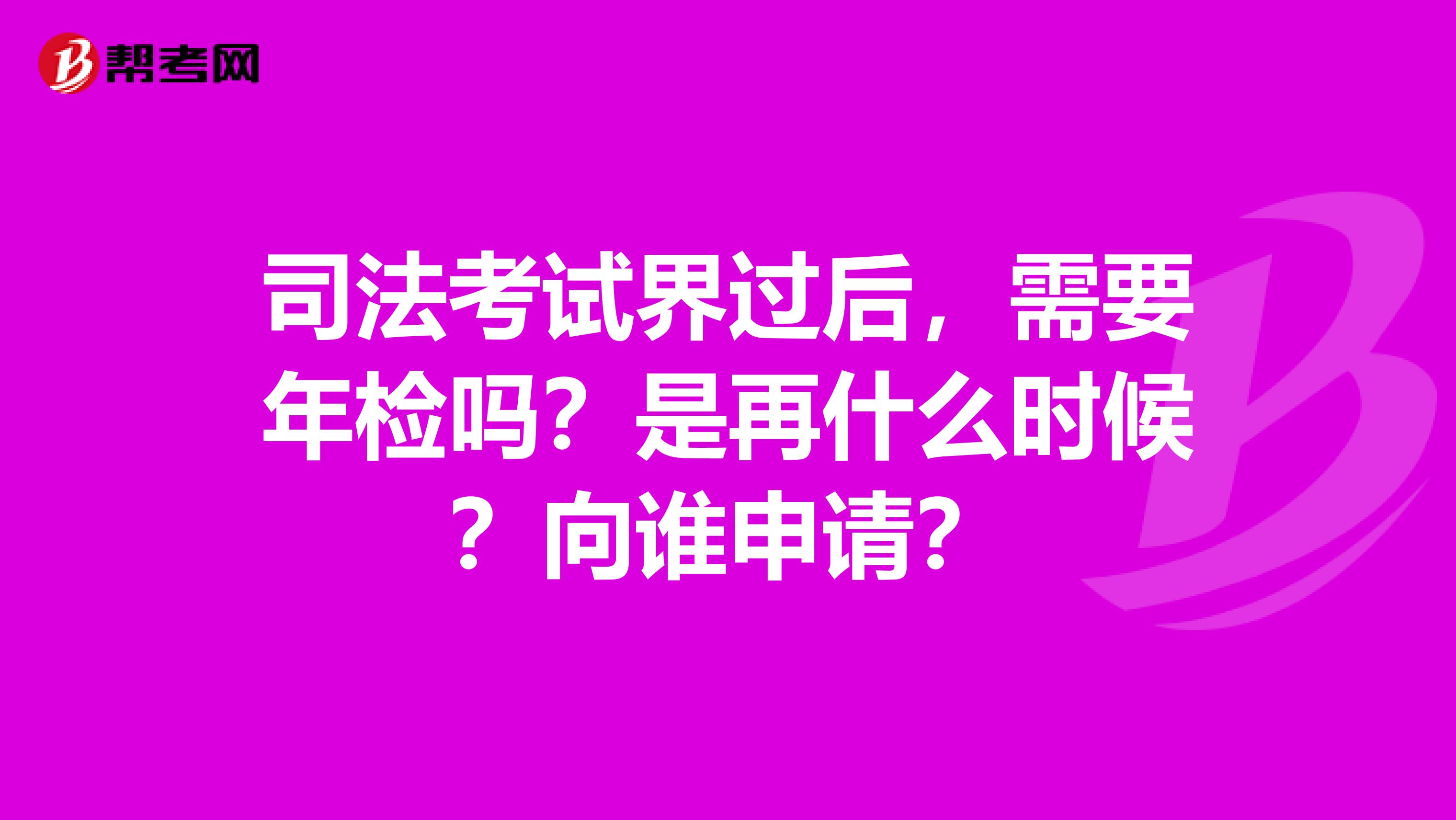 司法考试界过后，需要年检吗？是再什么时候？向谁申请？